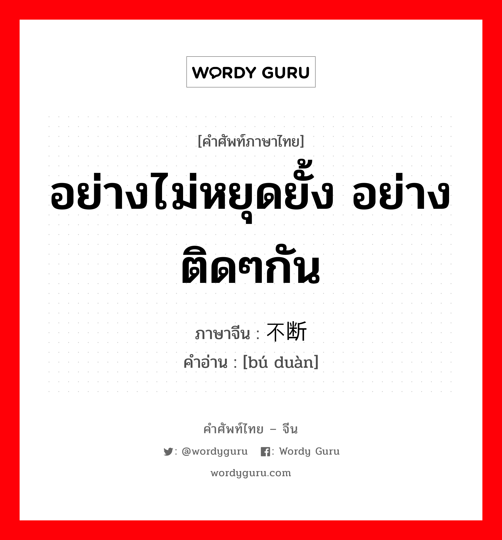 อย่างไม่หยุดยั้ง อย่างติดๆกัน ภาษาจีนคืออะไร, คำศัพท์ภาษาไทย - จีน อย่างไม่หยุดยั้ง อย่างติดๆกัน ภาษาจีน 不断 คำอ่าน [bú duàn]