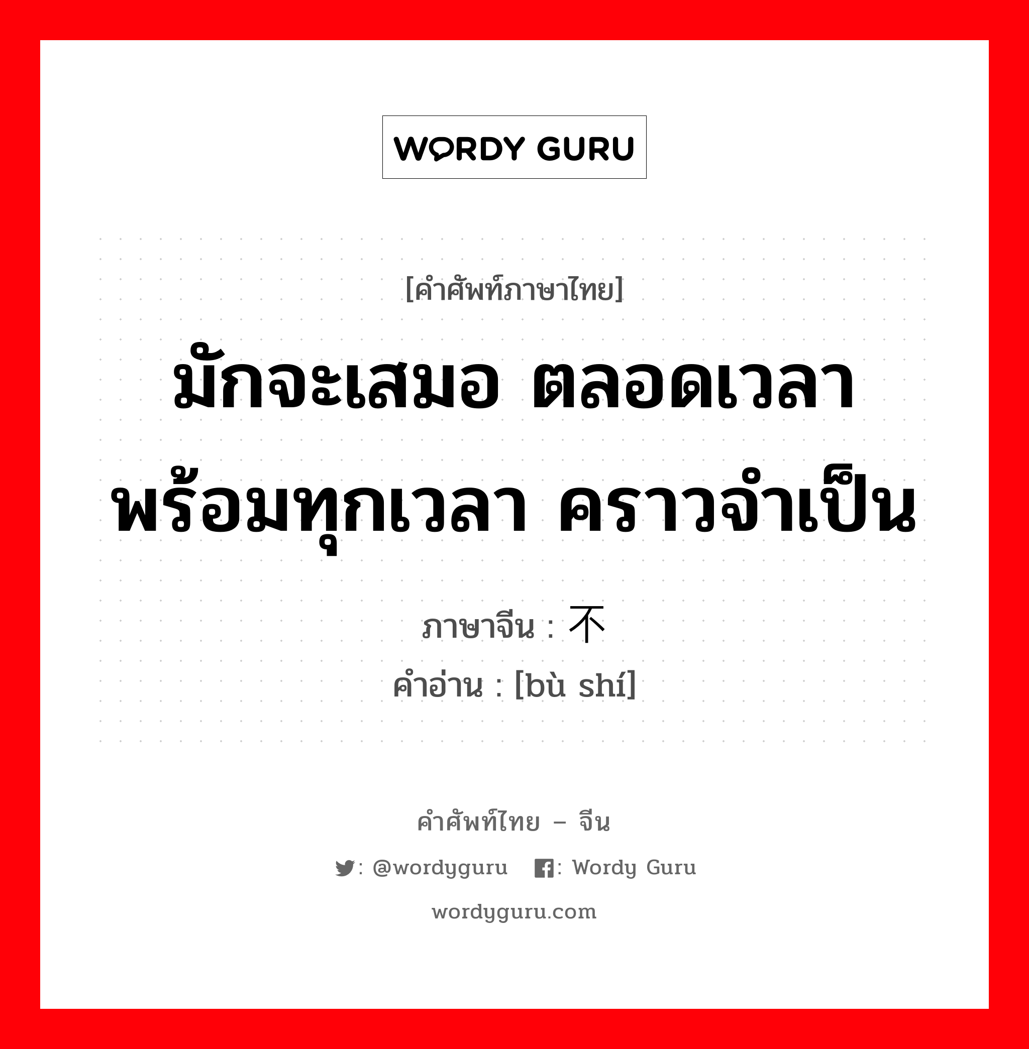 มักจะเสมอ ตลอดเวลา พร้อมทุกเวลา คราวจำเป็น ภาษาจีนคืออะไร, คำศัพท์ภาษาไทย - จีน มักจะเสมอ ตลอดเวลา พร้อมทุกเวลา คราวจำเป็น ภาษาจีน 不时 คำอ่าน [bù shí]