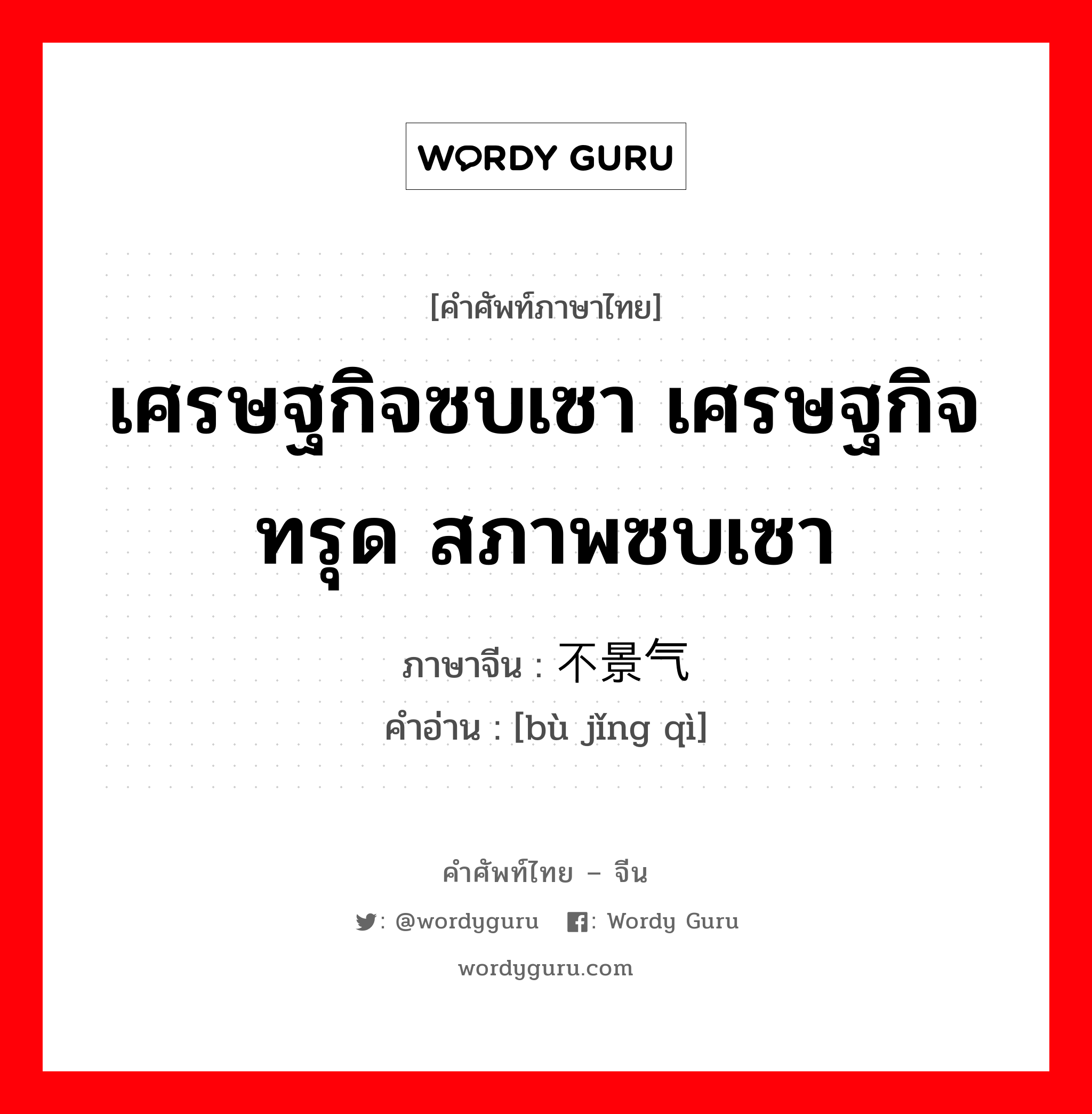 เศรษฐกิจซบเซา เศรษฐกิจทรุด สภาพซบเซา ภาษาจีนคืออะไร, คำศัพท์ภาษาไทย - จีน เศรษฐกิจซบเซา เศรษฐกิจทรุด สภาพซบเซา ภาษาจีน 不景气 คำอ่าน [bù jǐng qì]