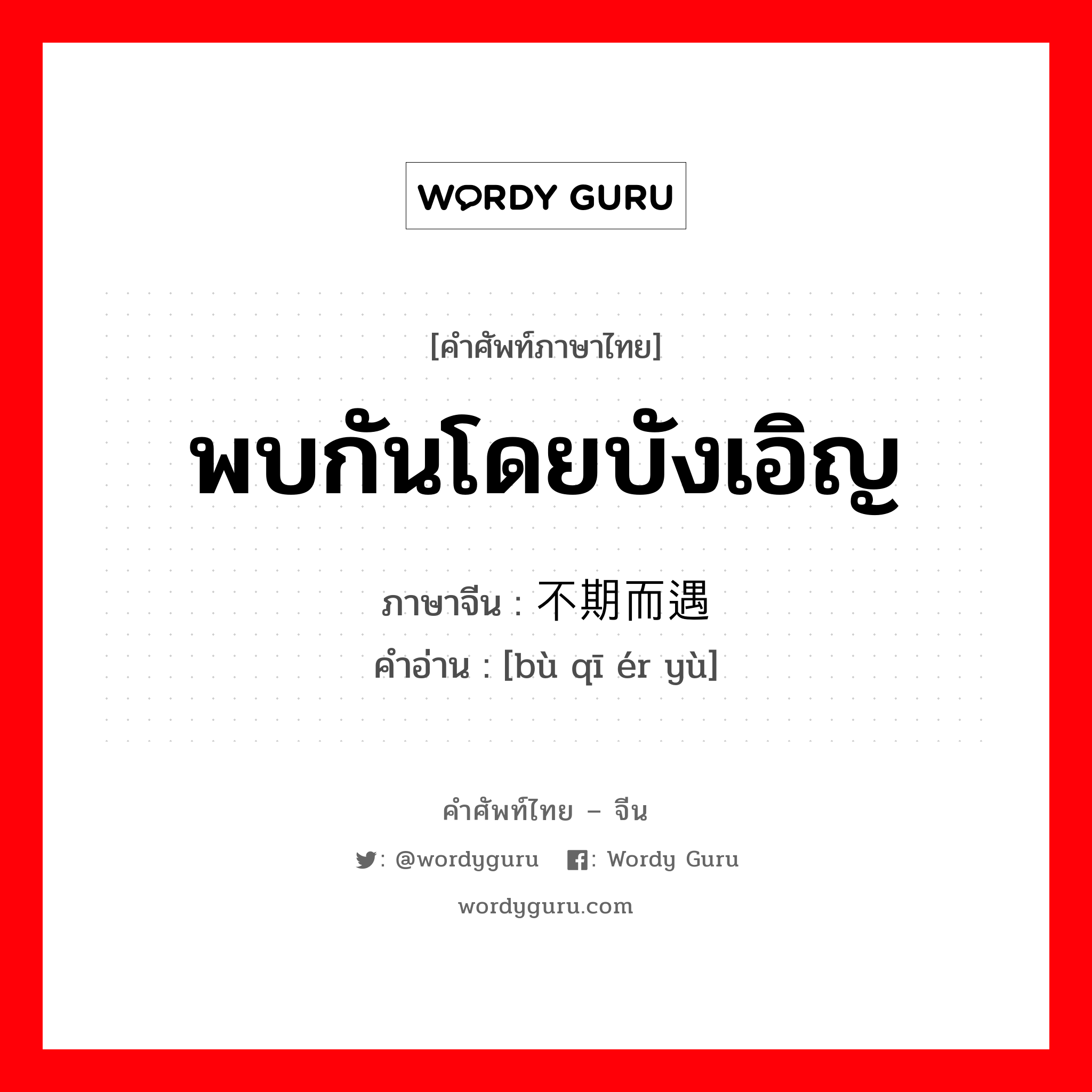 พบกันโดยบังเอิญ ภาษาจีนคืออะไร, คำศัพท์ภาษาไทย - จีน พบกันโดยบังเอิญ ภาษาจีน 不期而遇 คำอ่าน [bù qī ér yù]