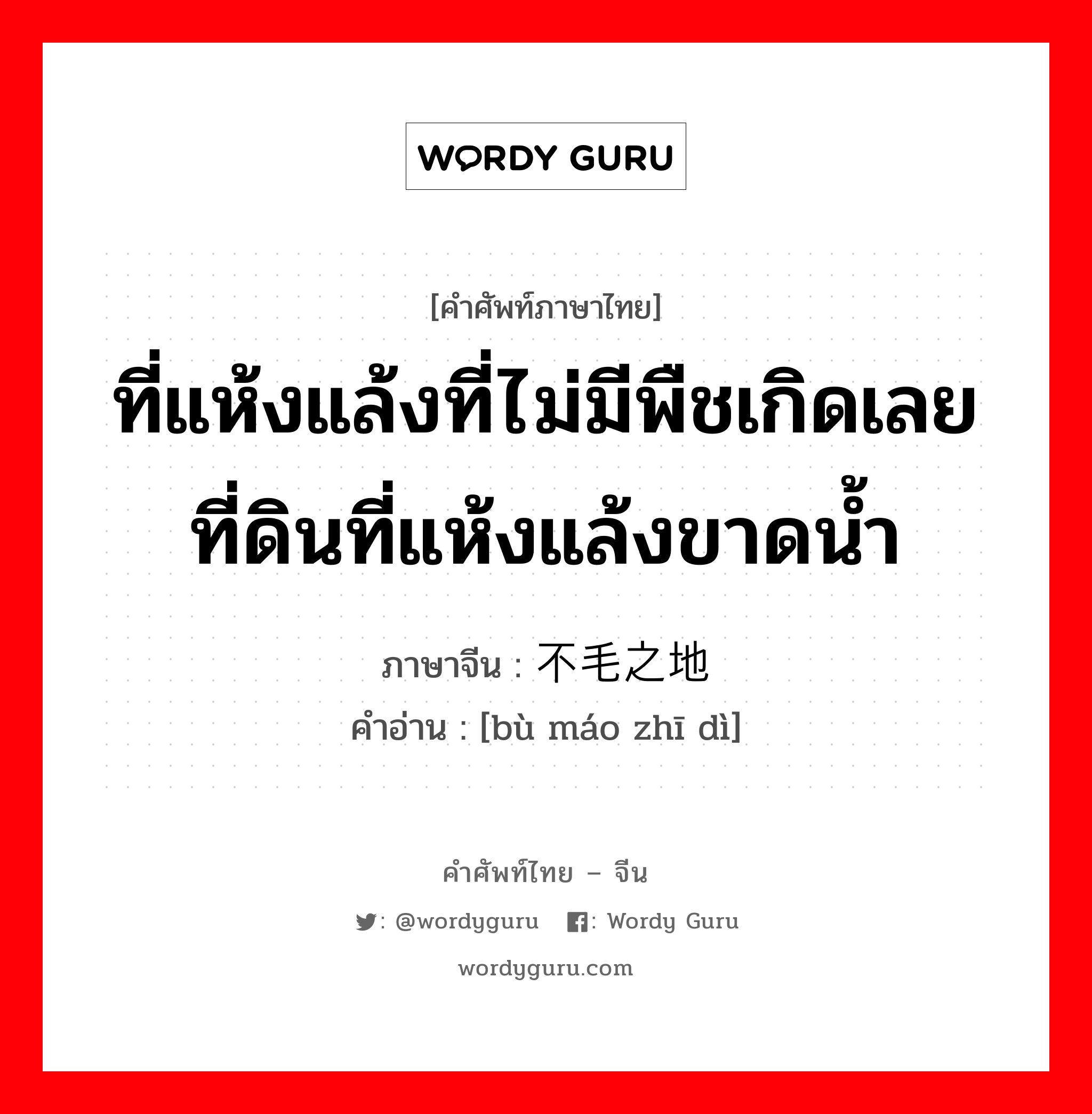 ที่แห้งแล้งที่ไม่มีพืชเกิดเลย ที่ดินที่แห้งแล้งขาดน้ำ ภาษาจีนคืออะไร, คำศัพท์ภาษาไทย - จีน ที่แห้งแล้งที่ไม่มีพืชเกิดเลย ที่ดินที่แห้งแล้งขาดน้ำ ภาษาจีน 不毛之地 คำอ่าน [bù máo zhī dì]