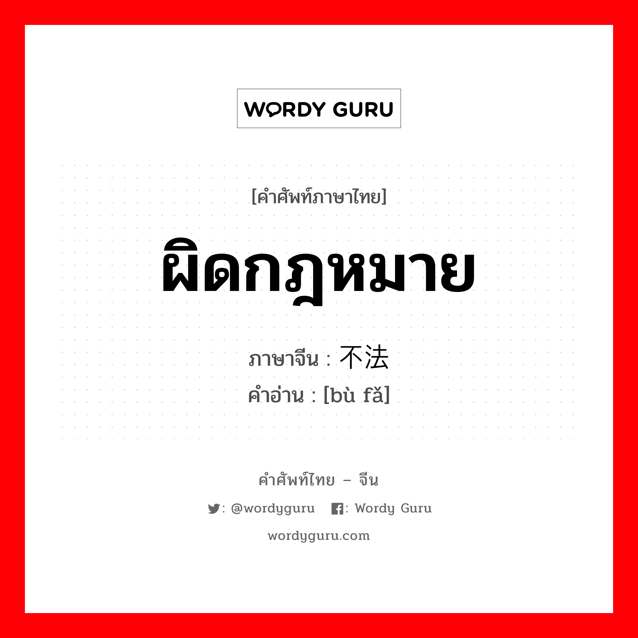 ผิดกฎหมาย ภาษาจีนคืออะไร, คำศัพท์ภาษาไทย - จีน ผิดกฎหมาย ภาษาจีน 不法 คำอ่าน [bù fǎ]