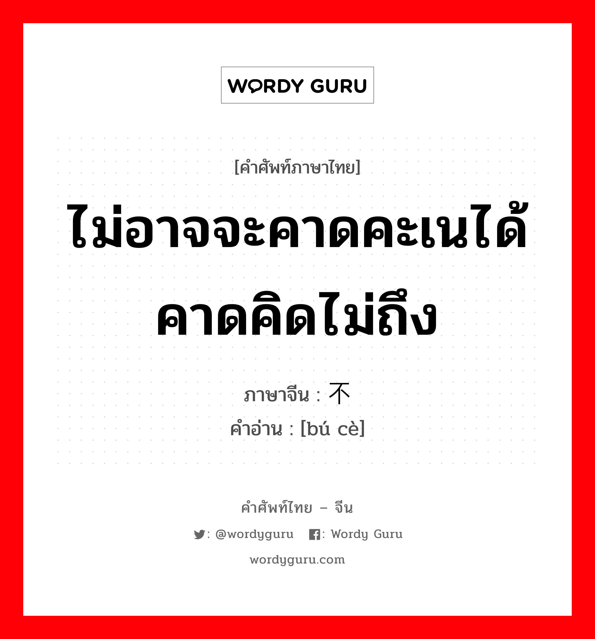 ไม่อาจจะคาดคะเนได้ คาดคิดไม่ถึง ภาษาจีนคืออะไร, คำศัพท์ภาษาไทย - จีน ไม่อาจจะคาดคะเนได้ คาดคิดไม่ถึง ภาษาจีน 不测 คำอ่าน [bú cè]