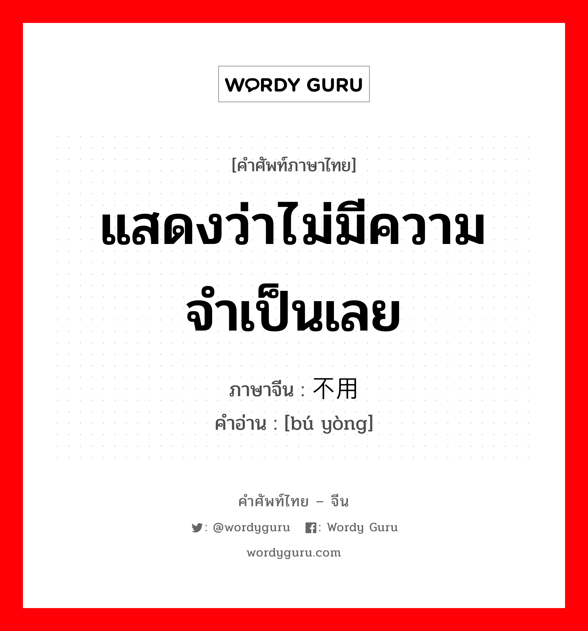 แสดงว่าไม่มีความจำเป็นเลย ภาษาจีนคืออะไร, คำศัพท์ภาษาไทย - จีน แสดงว่าไม่มีความจำเป็นเลย ภาษาจีน 不用 คำอ่าน [bú yòng]