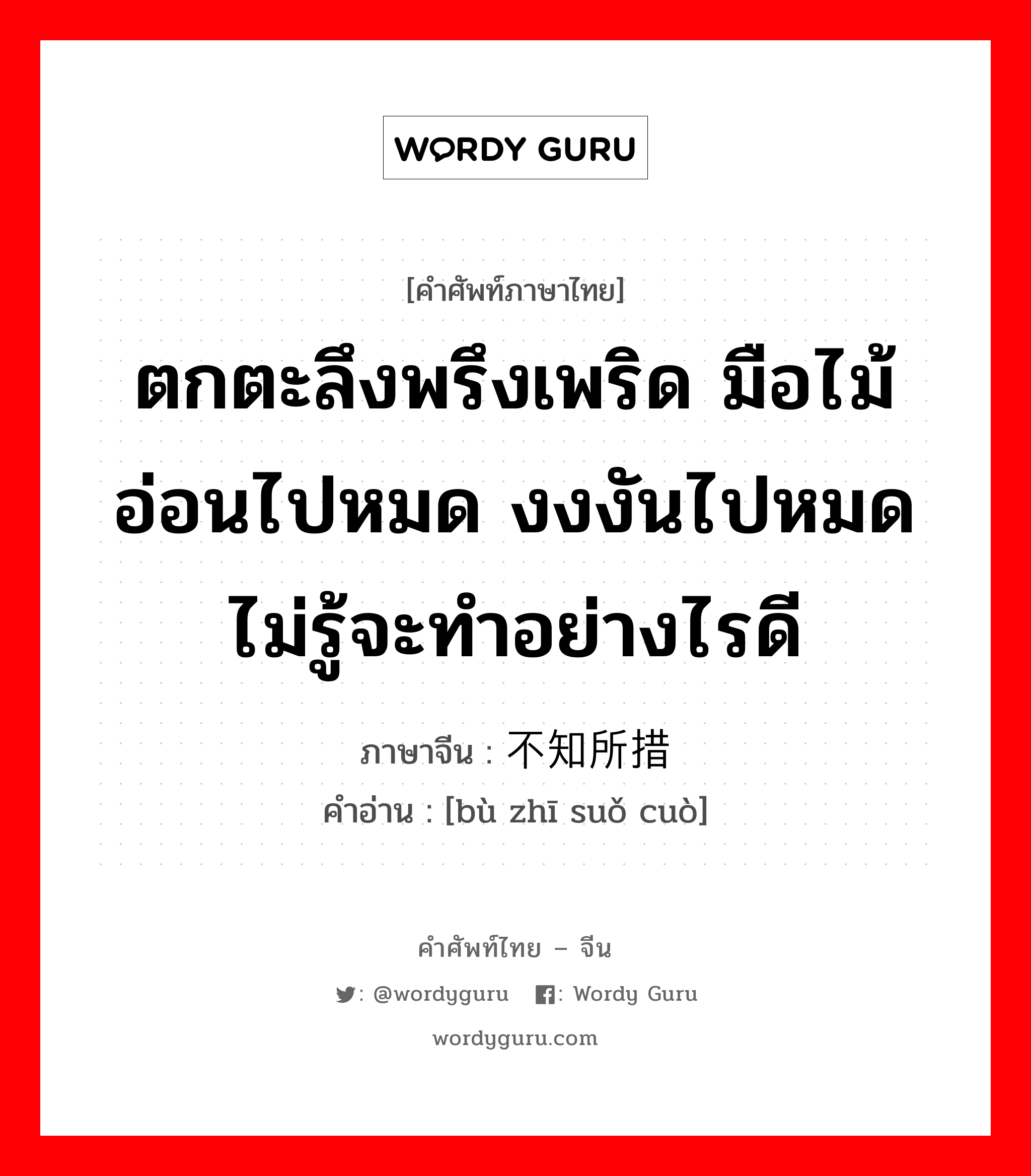 ตกตะลึงพรึงเพริด มือไม้อ่อนไปหมด งงงันไปหมด ไม่รู้จะทำอย่างไรดี ภาษาจีนคืออะไร, คำศัพท์ภาษาไทย - จีน ตกตะลึงพรึงเพริด มือไม้อ่อนไปหมด งงงันไปหมด ไม่รู้จะทำอย่างไรดี ภาษาจีน 不知所措 คำอ่าน [bù zhī suǒ cuò]