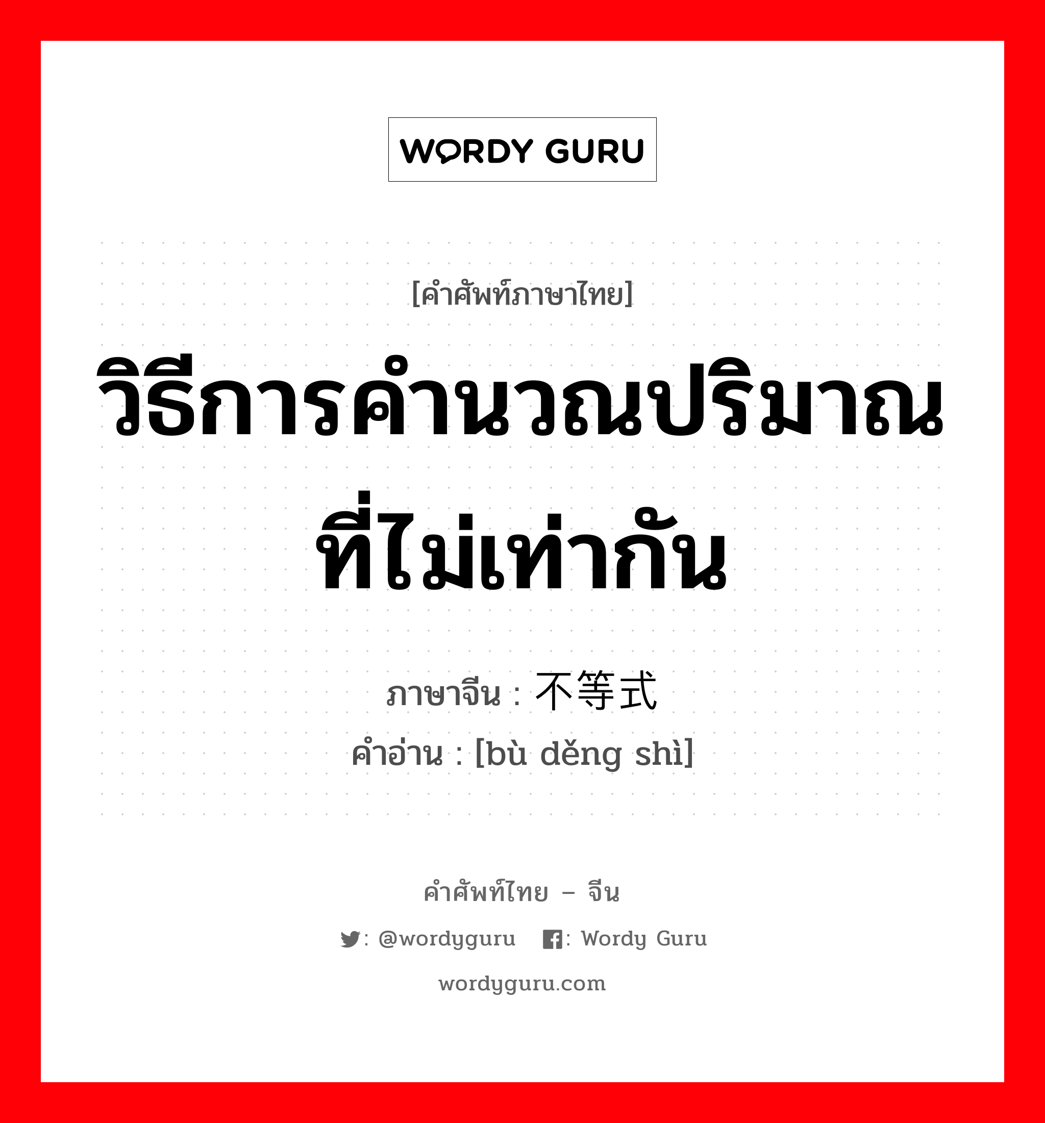 วิธีการคำนวณปริมาณที่ไม่เท่ากัน ภาษาจีนคืออะไร, คำศัพท์ภาษาไทย - จีน วิธีการคำนวณปริมาณที่ไม่เท่ากัน ภาษาจีน 不等式 คำอ่าน [bù děng shì]