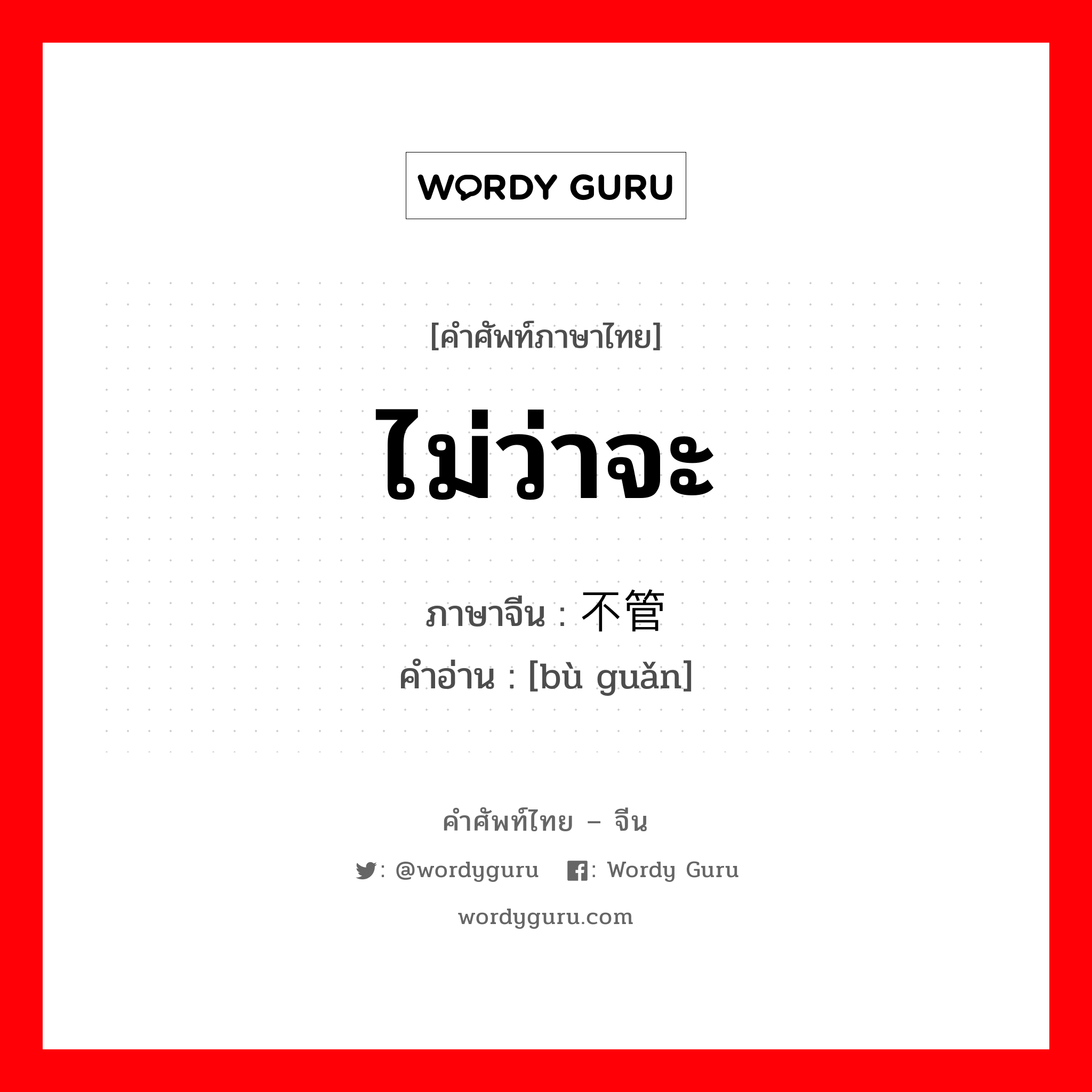 ไม่ว่าจะ ภาษาจีนคืออะไร, คำศัพท์ภาษาไทย - จีน ไม่ว่าจะ ภาษาจีน 不管 คำอ่าน [bù guǎn]