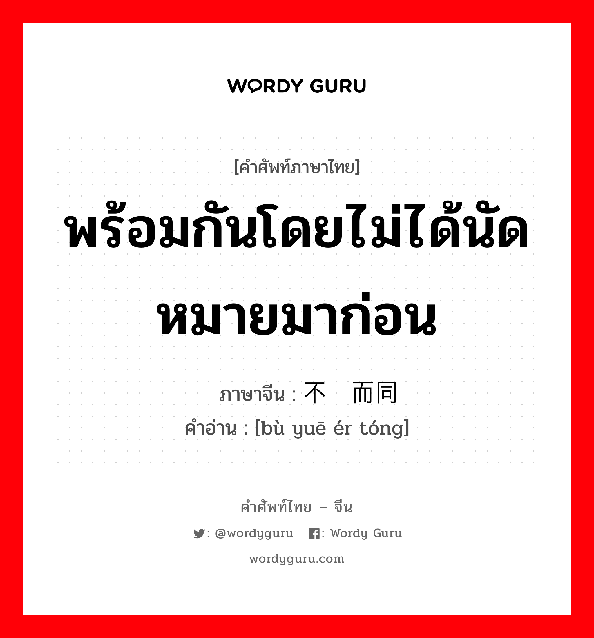 พร้อมกันโดยไม่ได้นัดหมายมาก่อน ภาษาจีนคืออะไร, คำศัพท์ภาษาไทย - จีน พร้อมกันโดยไม่ได้นัดหมายมาก่อน ภาษาจีน 不约而同 คำอ่าน [bù yuē ér tóng]