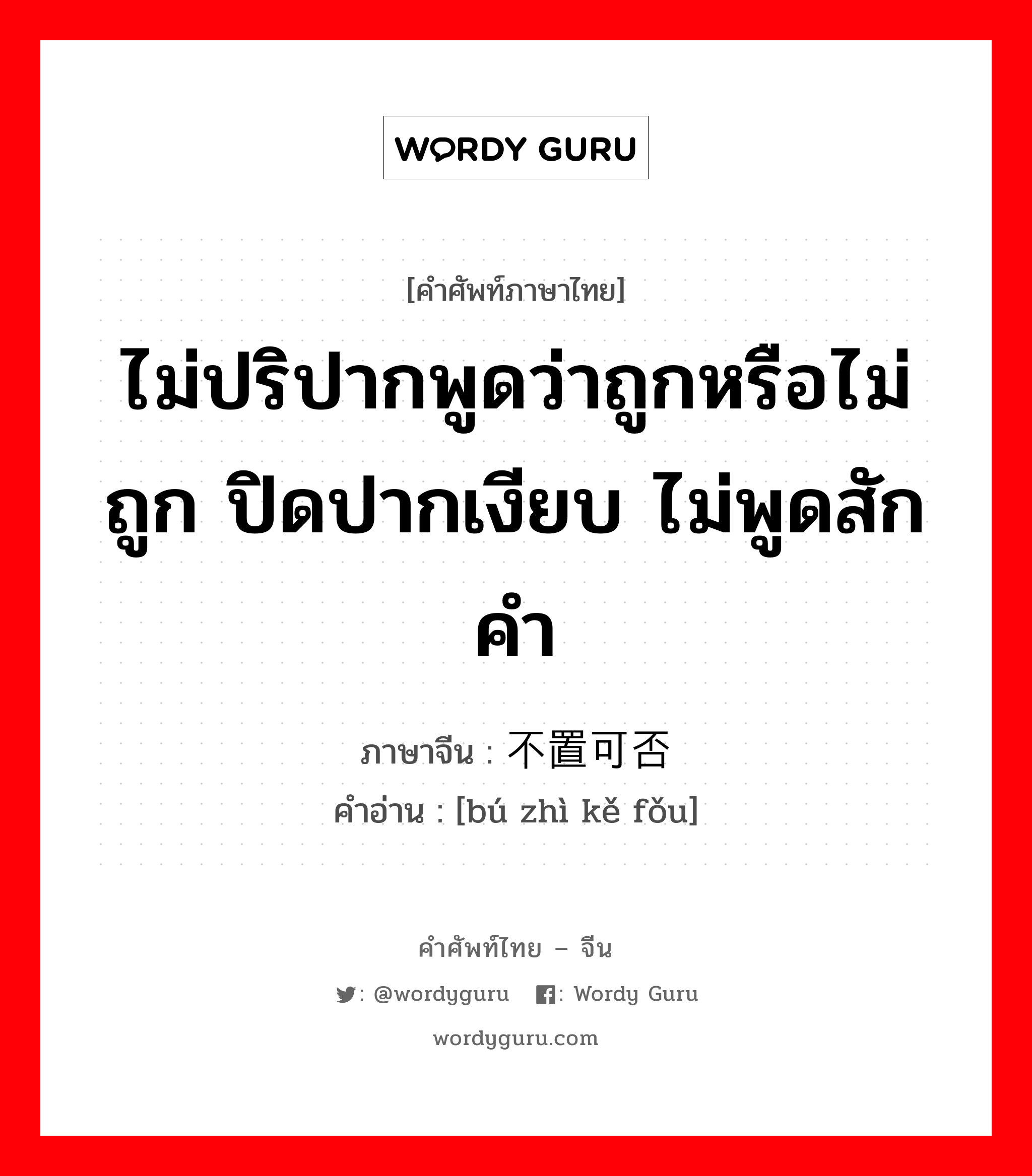 ไม่ปริปากพูดว่าถูกหรือไม่ถูก ปิดปากเงียบ ไม่พูดสักคำ ภาษาจีนคืออะไร, คำศัพท์ภาษาไทย - จีน ไม่ปริปากพูดว่าถูกหรือไม่ถูก ปิดปากเงียบ ไม่พูดสักคำ ภาษาจีน 不置可否 คำอ่าน [bú zhì kě fǒu]