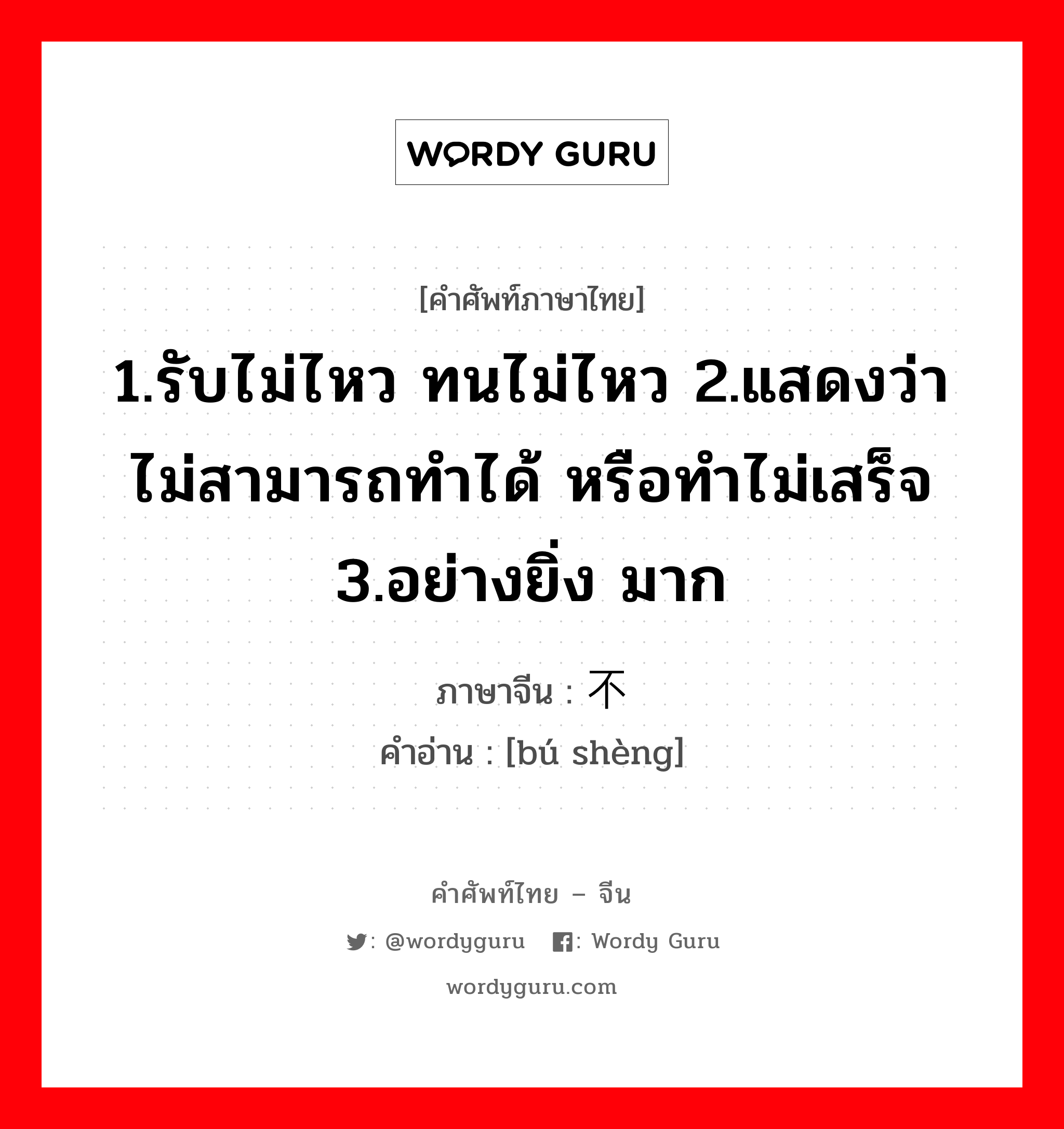 1.รับไม่ไหว ทนไม่ไหว 2.แสดงว่าไม่สามารถทำได้ หรือทำไม่เสร็จ 3.อย่างยิ่ง มาก ภาษาจีนคืออะไร, คำศัพท์ภาษาไทย - จีน 1.รับไม่ไหว ทนไม่ไหว 2.แสดงว่าไม่สามารถทำได้ หรือทำไม่เสร็จ 3.อย่างยิ่ง มาก ภาษาจีน 不胜 คำอ่าน [bú shèng]