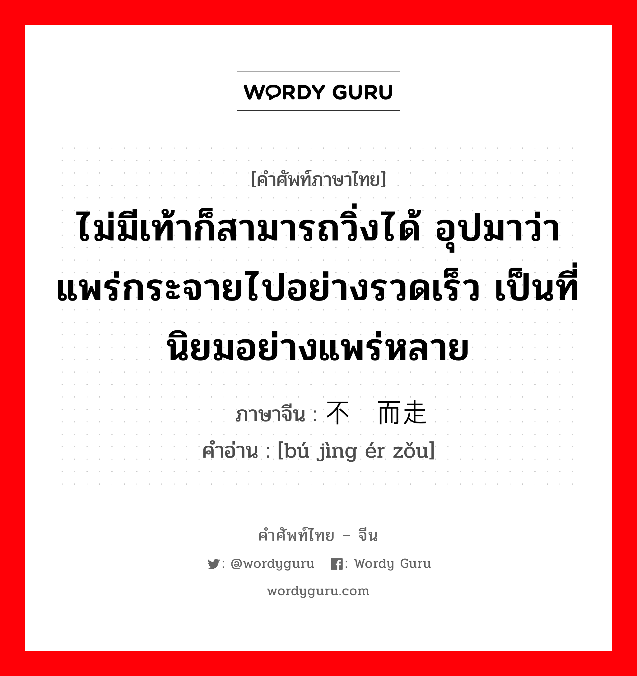 ไม่มีเท้าก็สามารถวิ่งได้ อุปมาว่าแพร่กระจายไปอย่างรวดเร็ว เป็นที่นิยมอย่างแพร่หลาย ภาษาจีนคืออะไร, คำศัพท์ภาษาไทย - จีน ไม่มีเท้าก็สามารถวิ่งได้ อุปมาว่าแพร่กระจายไปอย่างรวดเร็ว เป็นที่นิยมอย่างแพร่หลาย ภาษาจีน 不胫而走 คำอ่าน [bú jìng ér zǒu]