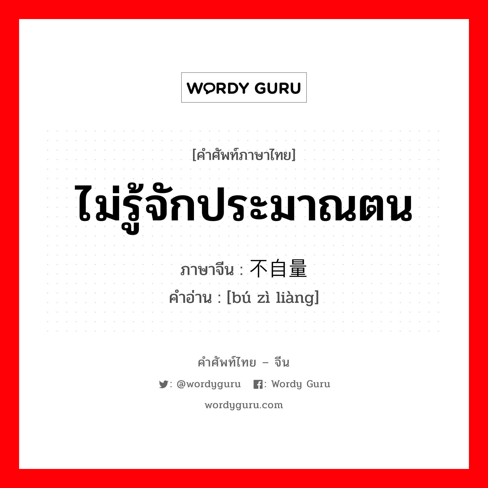 ไม่รู้จักประมาณตน ภาษาจีนคืออะไร, คำศัพท์ภาษาไทย - จีน ไม่รู้จักประมาณตน ภาษาจีน 不自量 คำอ่าน [bú zì liàng]