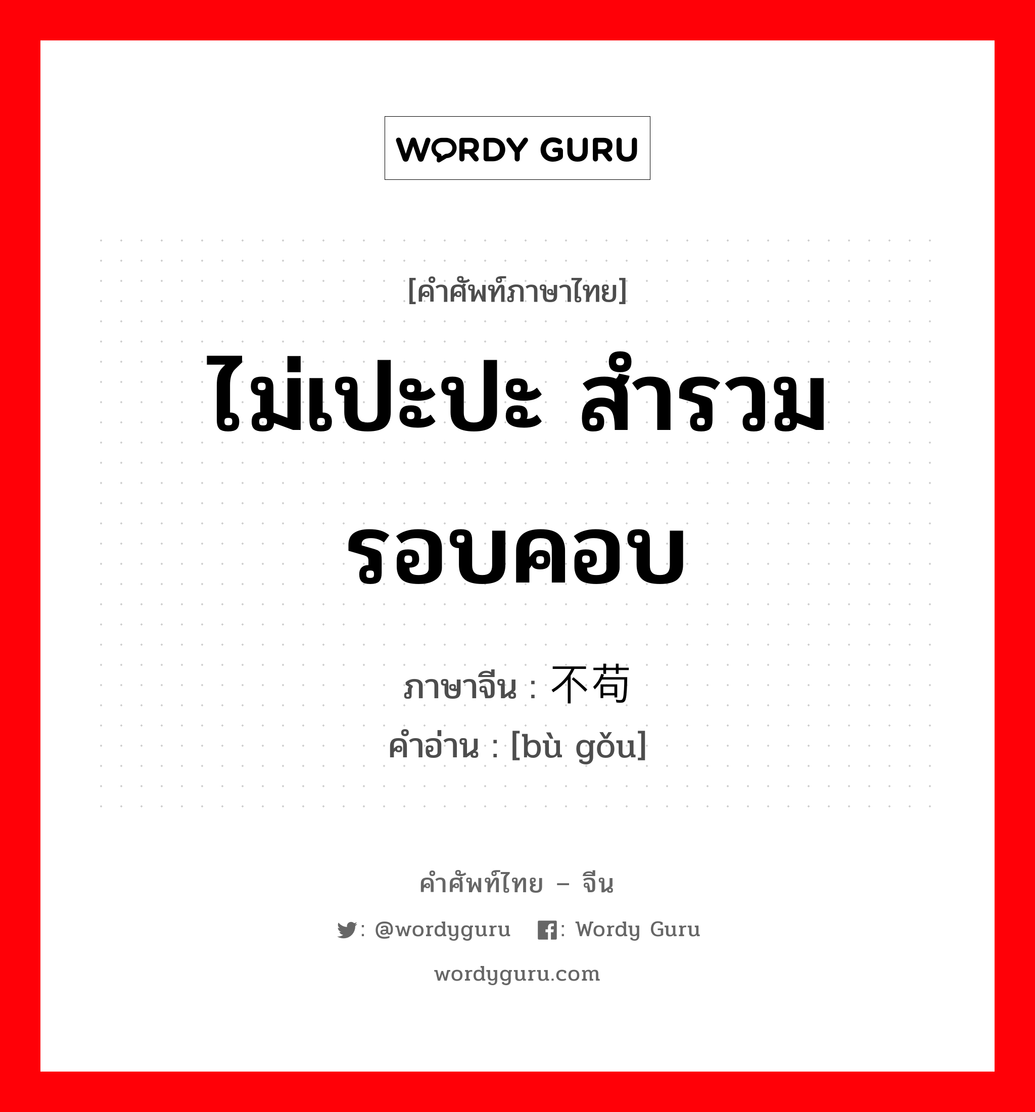 ไม่เปะปะ สำรวม รอบคอบ ภาษาจีนคืออะไร, คำศัพท์ภาษาไทย - จีน ไม่เปะปะ สำรวม รอบคอบ ภาษาจีน 不苟 คำอ่าน [bù gǒu]