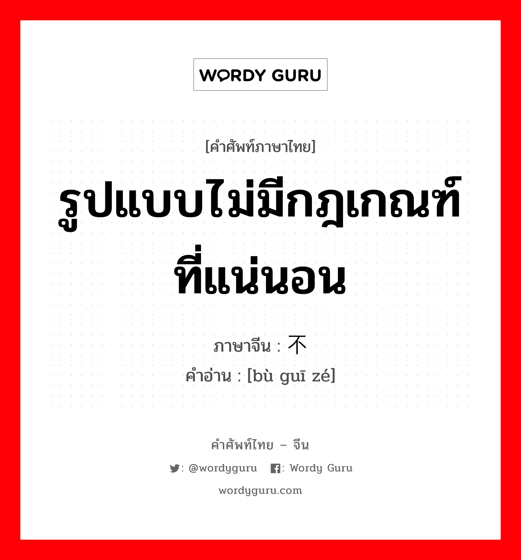 รูปแบบไม่มีกฎเกณฑ์ที่แน่นอน ภาษาจีนคืออะไร, คำศัพท์ภาษาไทย - จีน รูปแบบไม่มีกฎเกณฑ์ที่แน่นอน ภาษาจีน 不规则 คำอ่าน [bù guī zé]