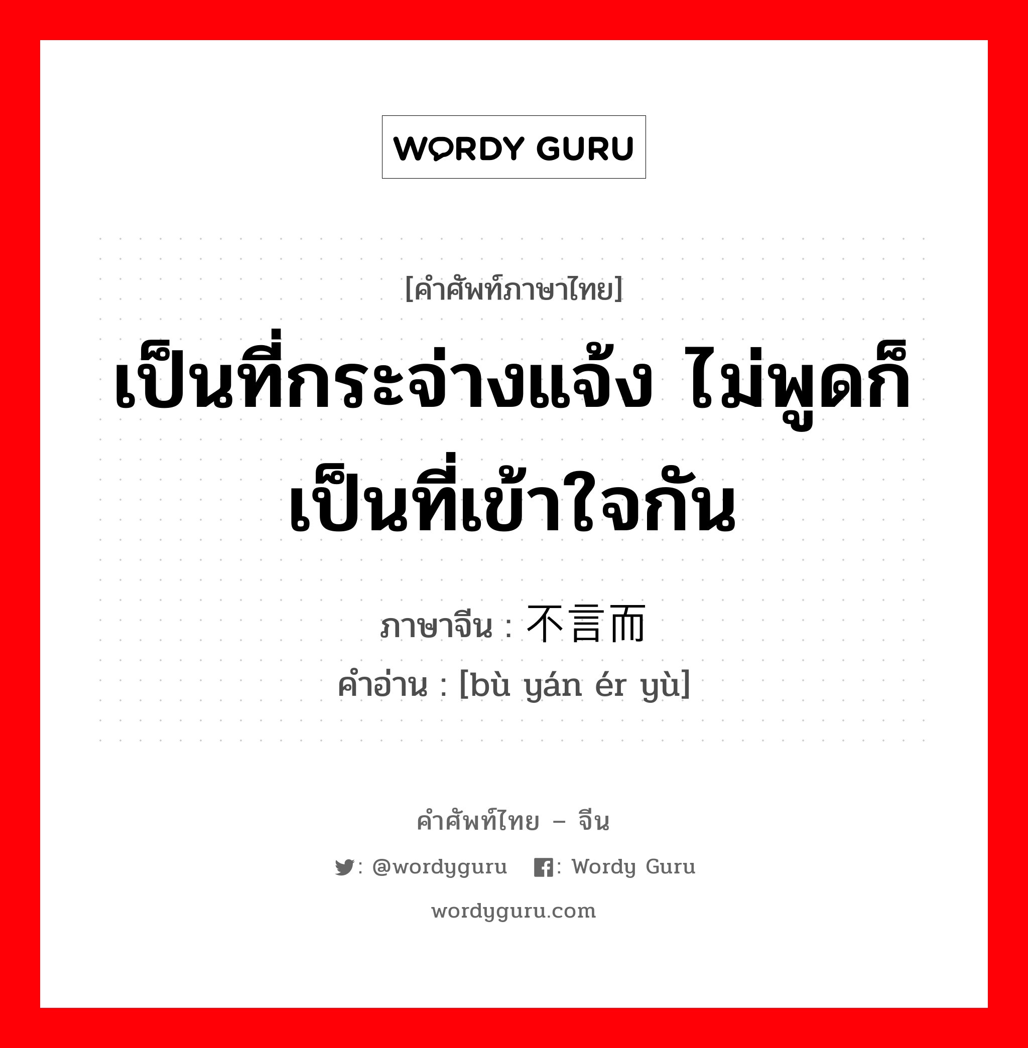 เป็นที่กระจ่างแจ้ง ไม่พูดก็เป็นที่เข้าใจกัน ภาษาจีนคืออะไร, คำศัพท์ภาษาไทย - จีน เป็นที่กระจ่างแจ้ง ไม่พูดก็เป็นที่เข้าใจกัน ภาษาจีน 不言而喻 คำอ่าน [bù yán ér yù]