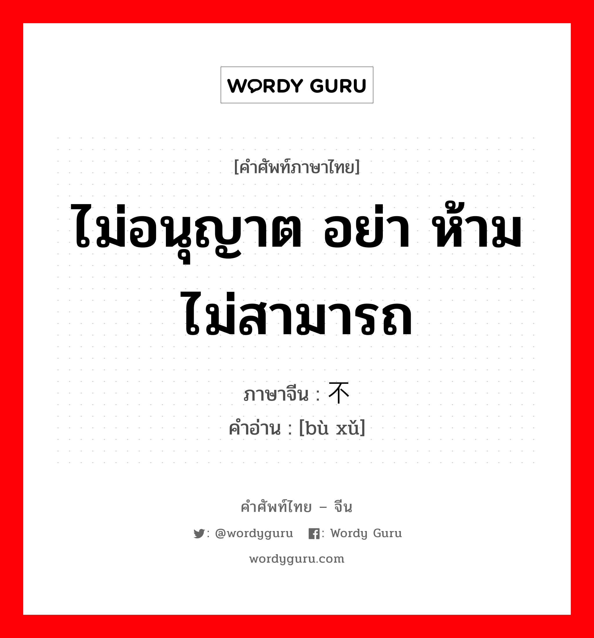 ไม่อนุญาต อย่า ห้าม ไม่สามารถ ภาษาจีนคืออะไร, คำศัพท์ภาษาไทย - จีน ไม่อนุญาต อย่า ห้าม ไม่สามารถ ภาษาจีน 不许 คำอ่าน [bù xǔ]