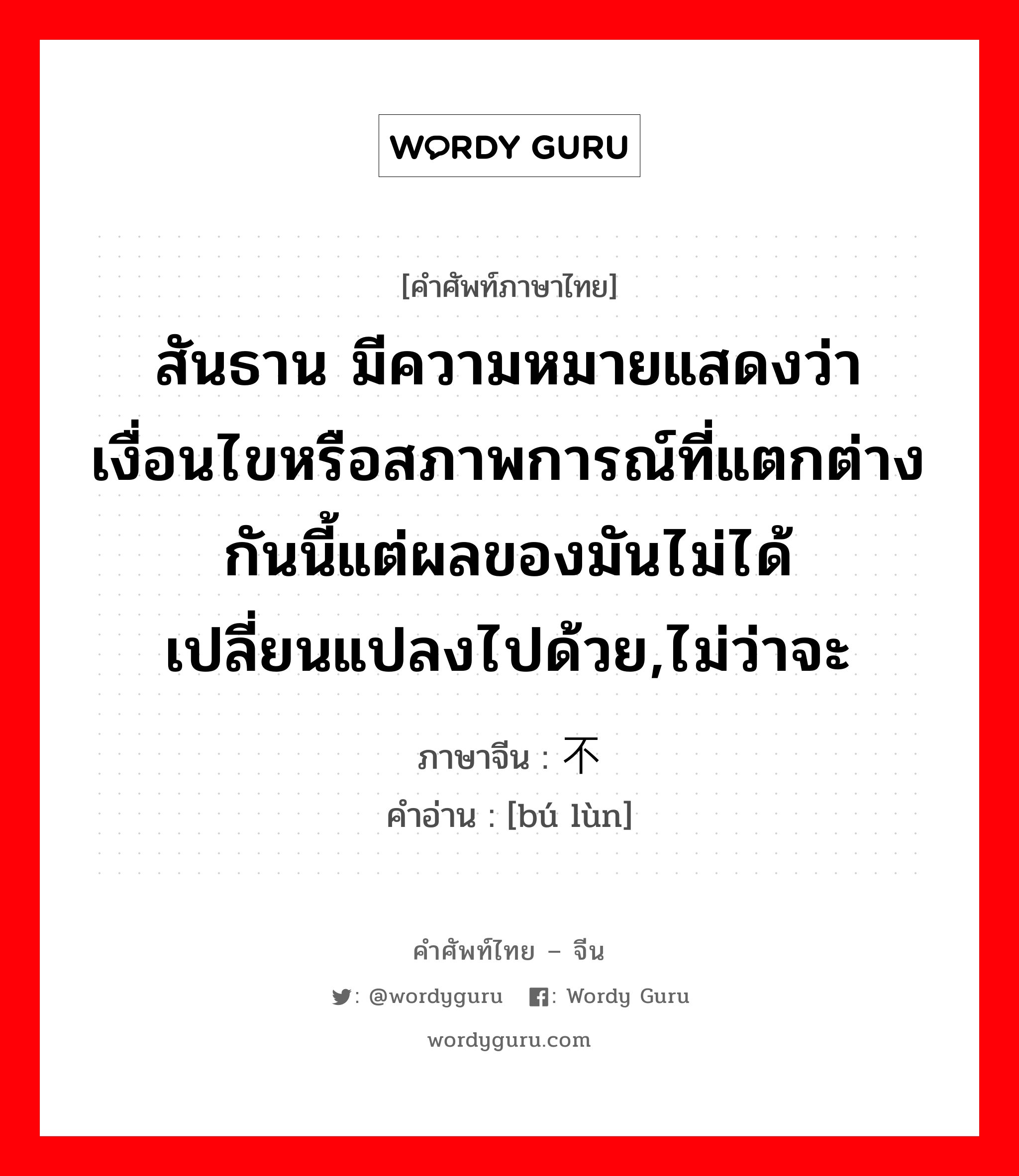 สันธาน ภาษาจีนคืออะไร, คำศัพท์ภาษาไทย - จีน สันธาน มีความหมายแสดงว่าเงื่อนไขหรือสภาพการณ์ที่แตกต่างกันนี้แต่ผลของมันไม่ได้เปลี่ยนแปลงไปด้วย,ไม่ว่าจะ ภาษาจีน 不论 คำอ่าน [bú lùn]