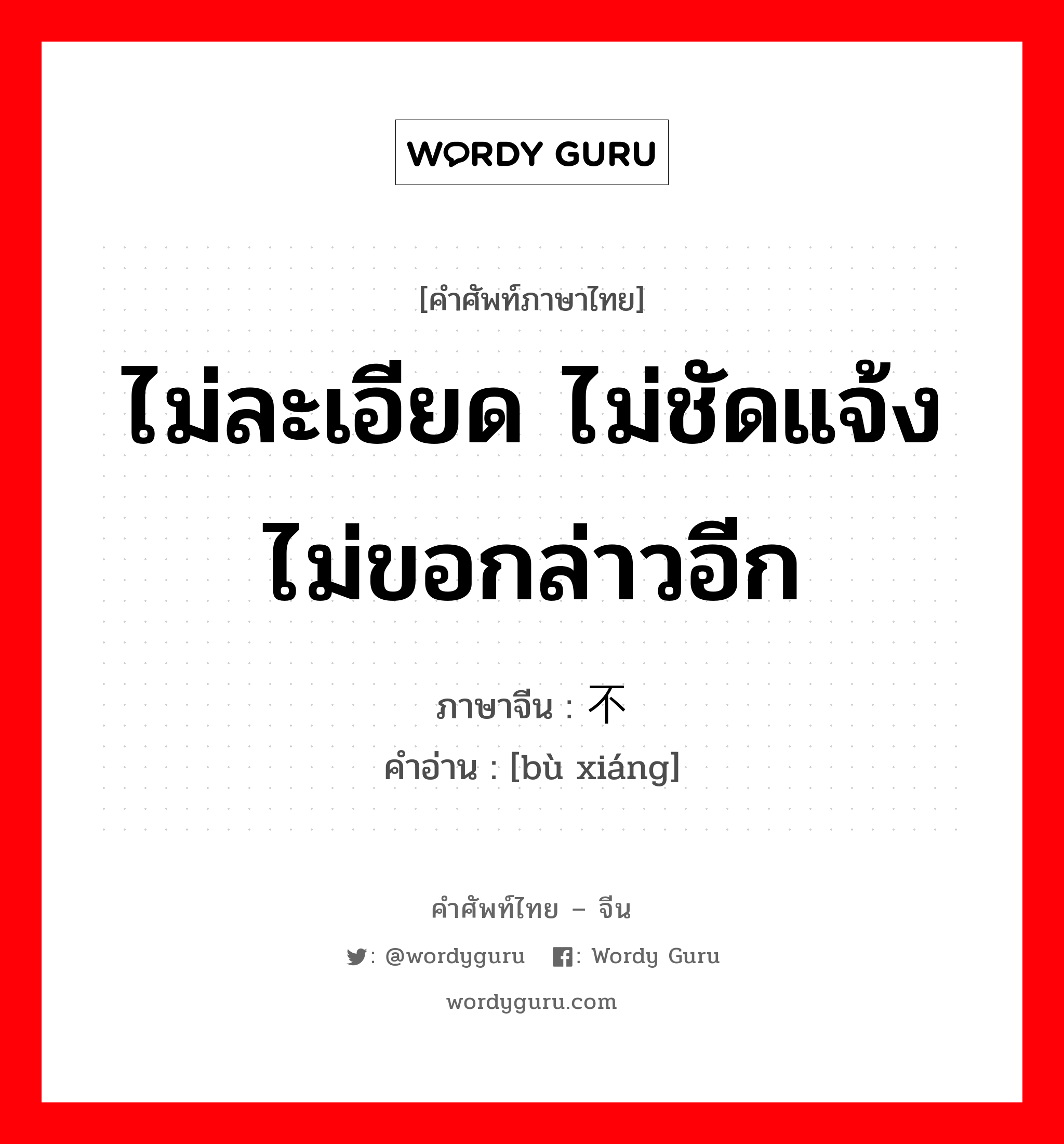 ไม่ละเอียด ไม่ชัดแจ้ง ไม่ขอกล่าวอีก ภาษาจีนคืออะไร, คำศัพท์ภาษาไทย - จีน ไม่ละเอียด ไม่ชัดแจ้ง ไม่ขอกล่าวอีก ภาษาจีน 不详 คำอ่าน [bù xiáng]