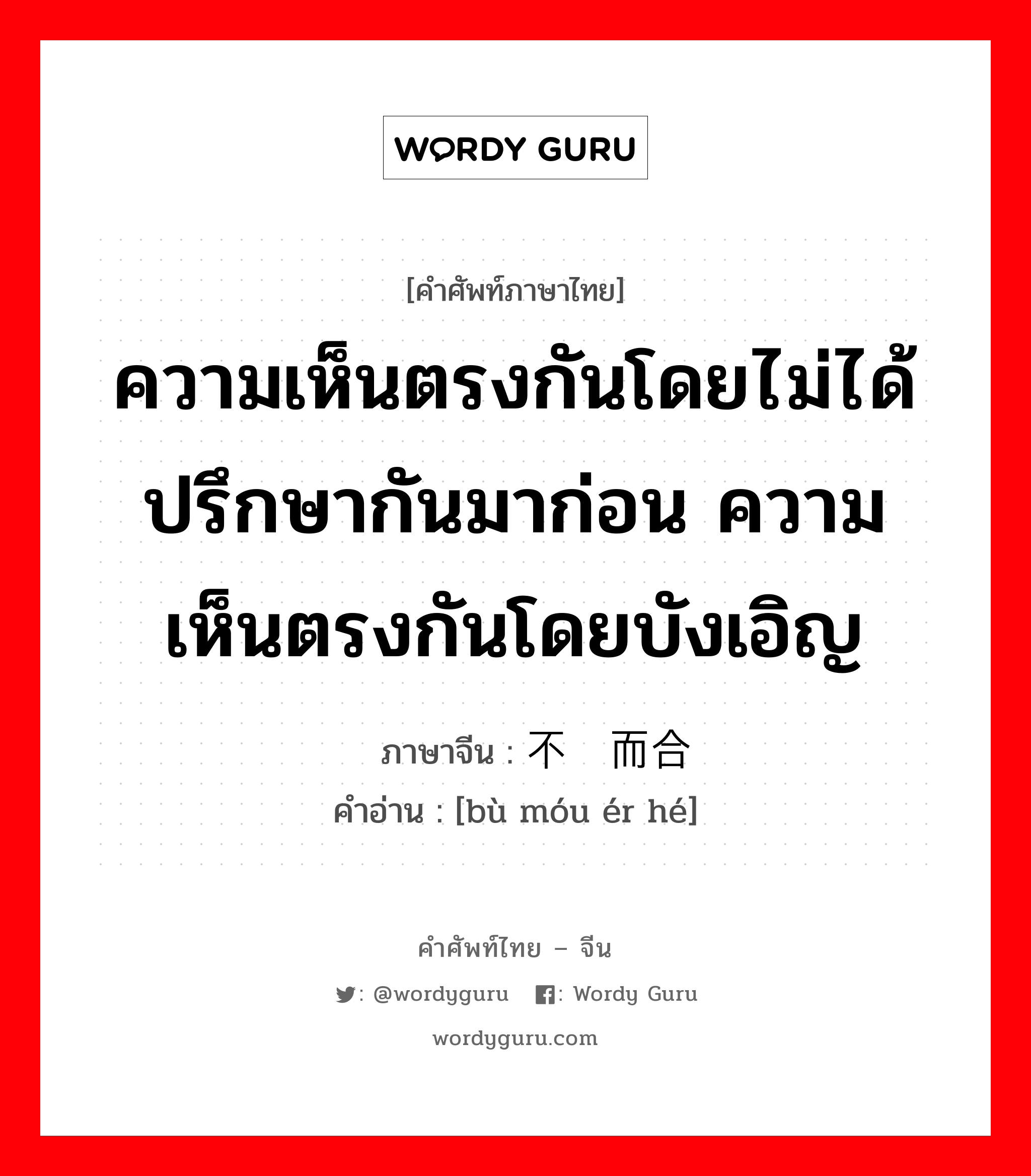 ความเห็นตรงกันโดยไม่ได้ปรึกษากันมาก่อน ความเห็นตรงกันโดยบังเอิญ ภาษาจีนคืออะไร, คำศัพท์ภาษาไทย - จีน ความเห็นตรงกันโดยไม่ได้ปรึกษากันมาก่อน ความเห็นตรงกันโดยบังเอิญ ภาษาจีน 不谋而合 คำอ่าน [bù móu ér hé]