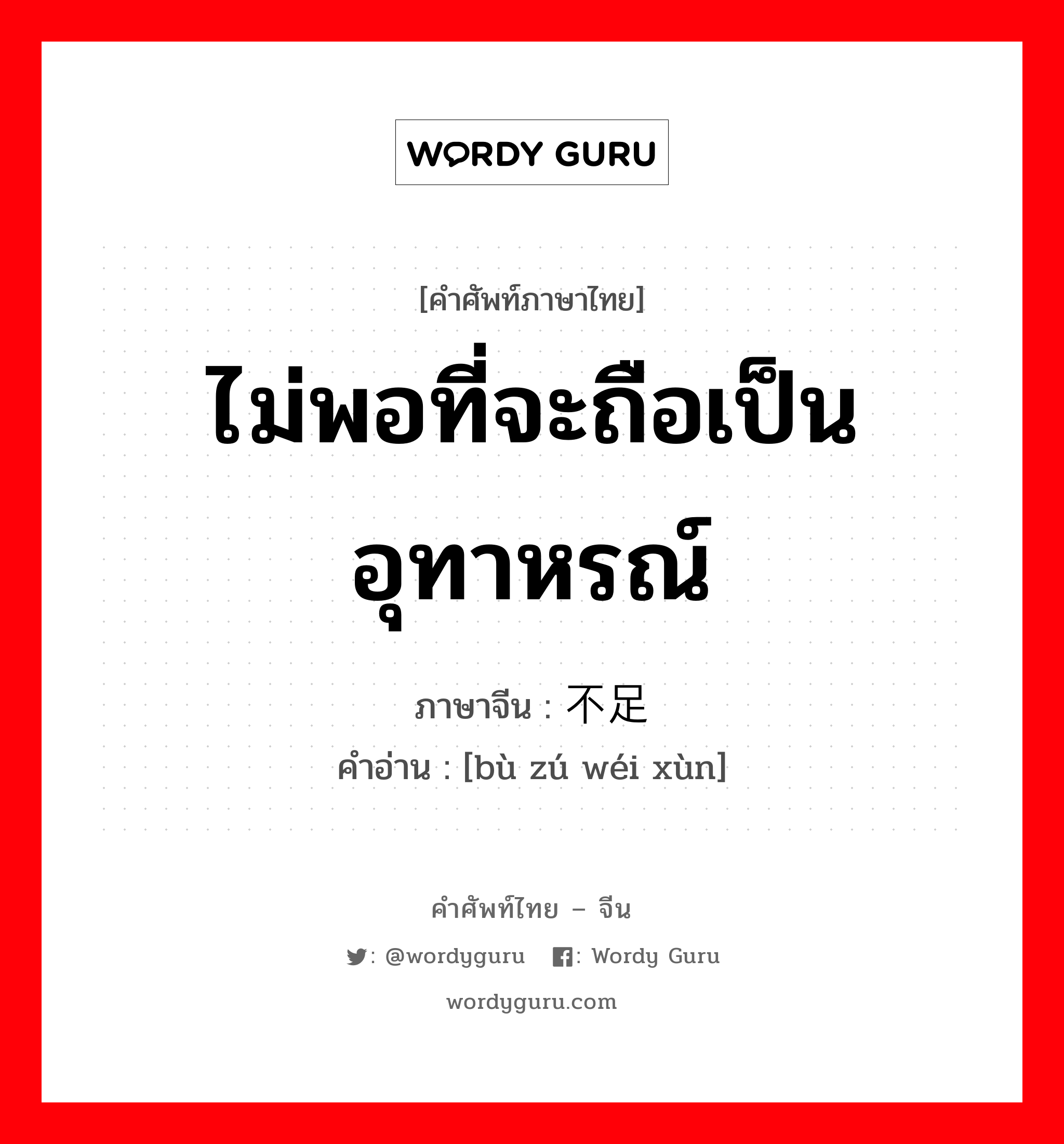 ไม่พอที่จะถือเป็นอุทาหรณ์ ภาษาจีนคืออะไร, คำศัพท์ภาษาไทย - จีน ไม่พอที่จะถือเป็นอุทาหรณ์ ภาษาจีน 不足为训 คำอ่าน [bù zú wéi xùn]