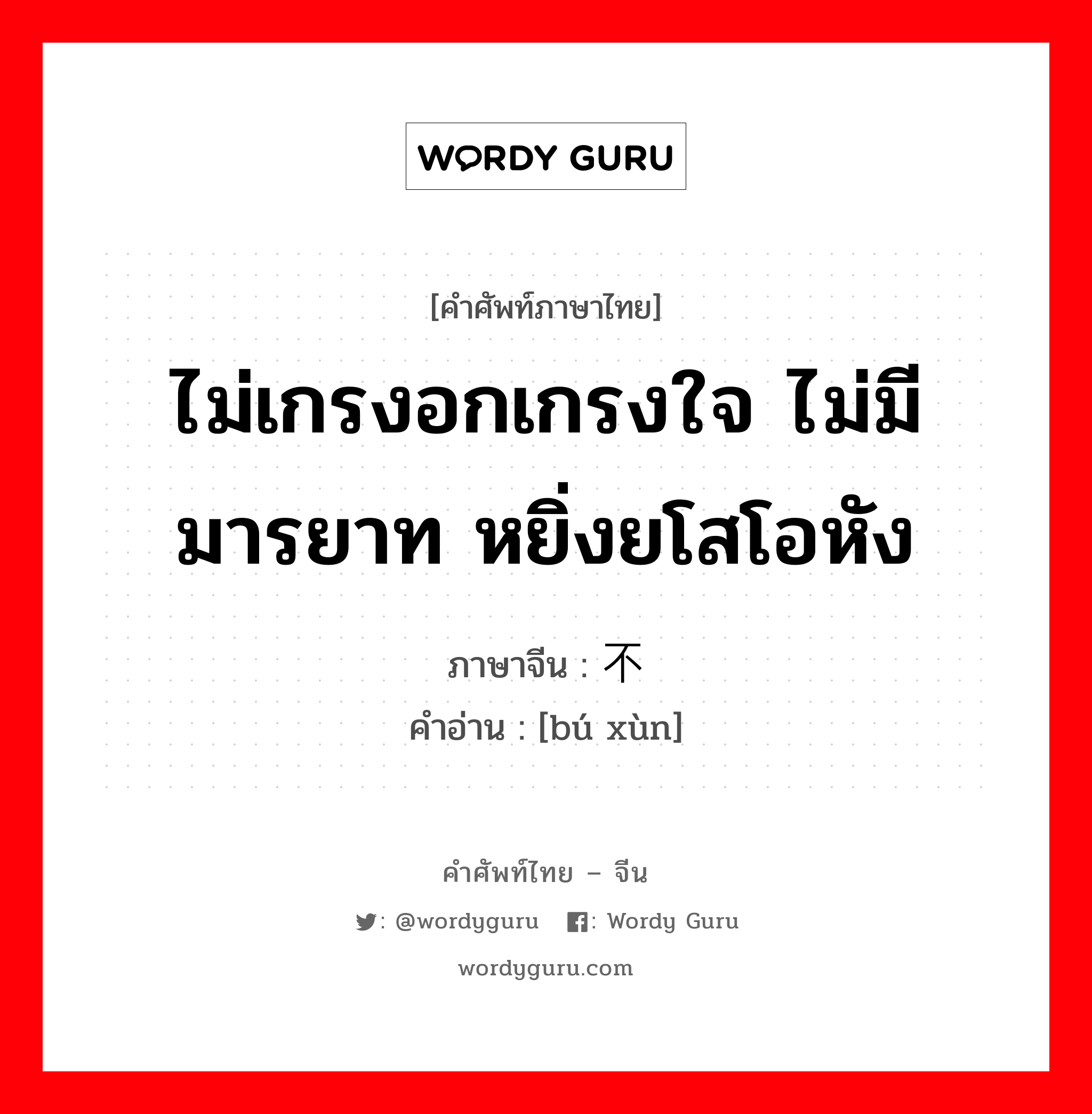 ไม่เกรงอกเกรงใจ ไม่มีมารยาท หยิ่งยโสโอหัง ภาษาจีนคืออะไร, คำศัพท์ภาษาไทย - จีน ไม่เกรงอกเกรงใจ ไม่มีมารยาท หยิ่งยโสโอหัง ภาษาจีน 不逊 คำอ่าน [bú xùn]