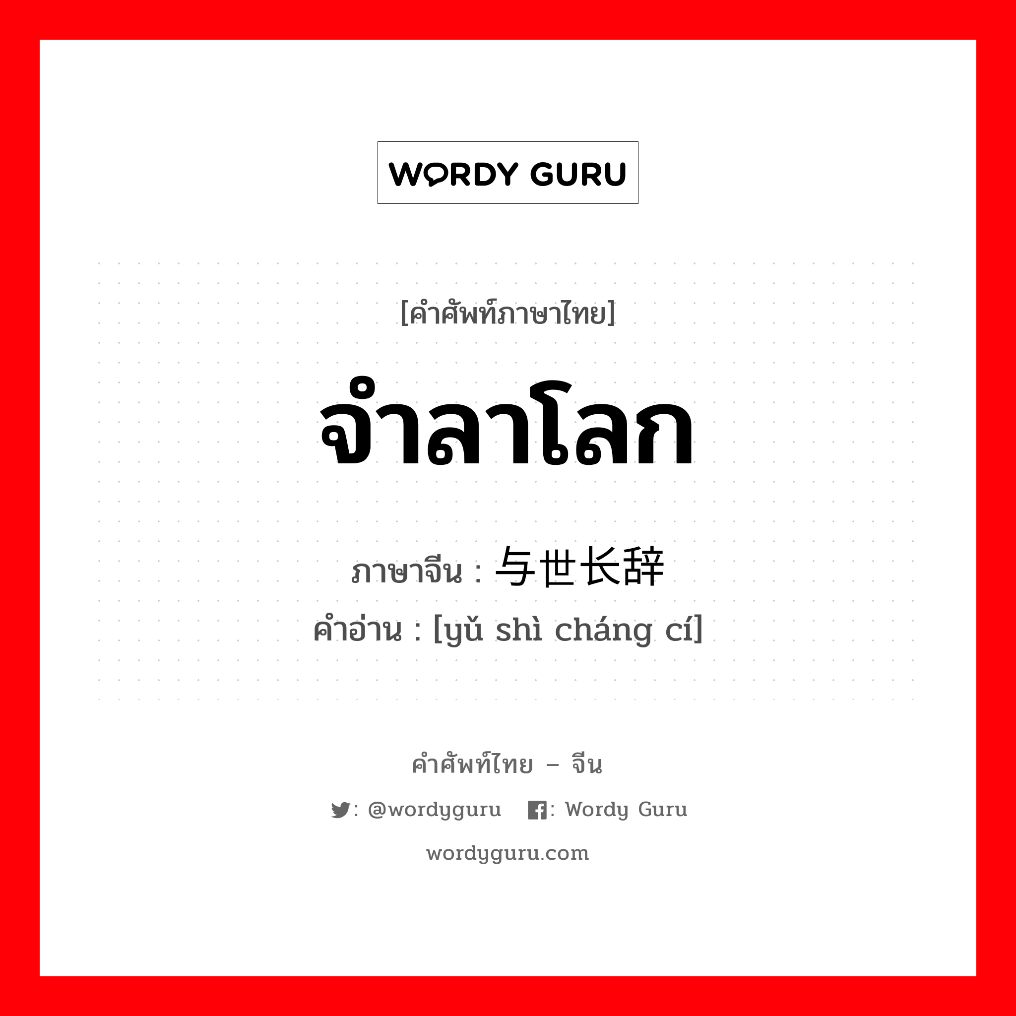 จำลาโลก ภาษาจีนคืออะไร, คำศัพท์ภาษาไทย - จีน จำลาโลก ภาษาจีน 与世长辞 คำอ่าน [yǔ shì cháng cí]