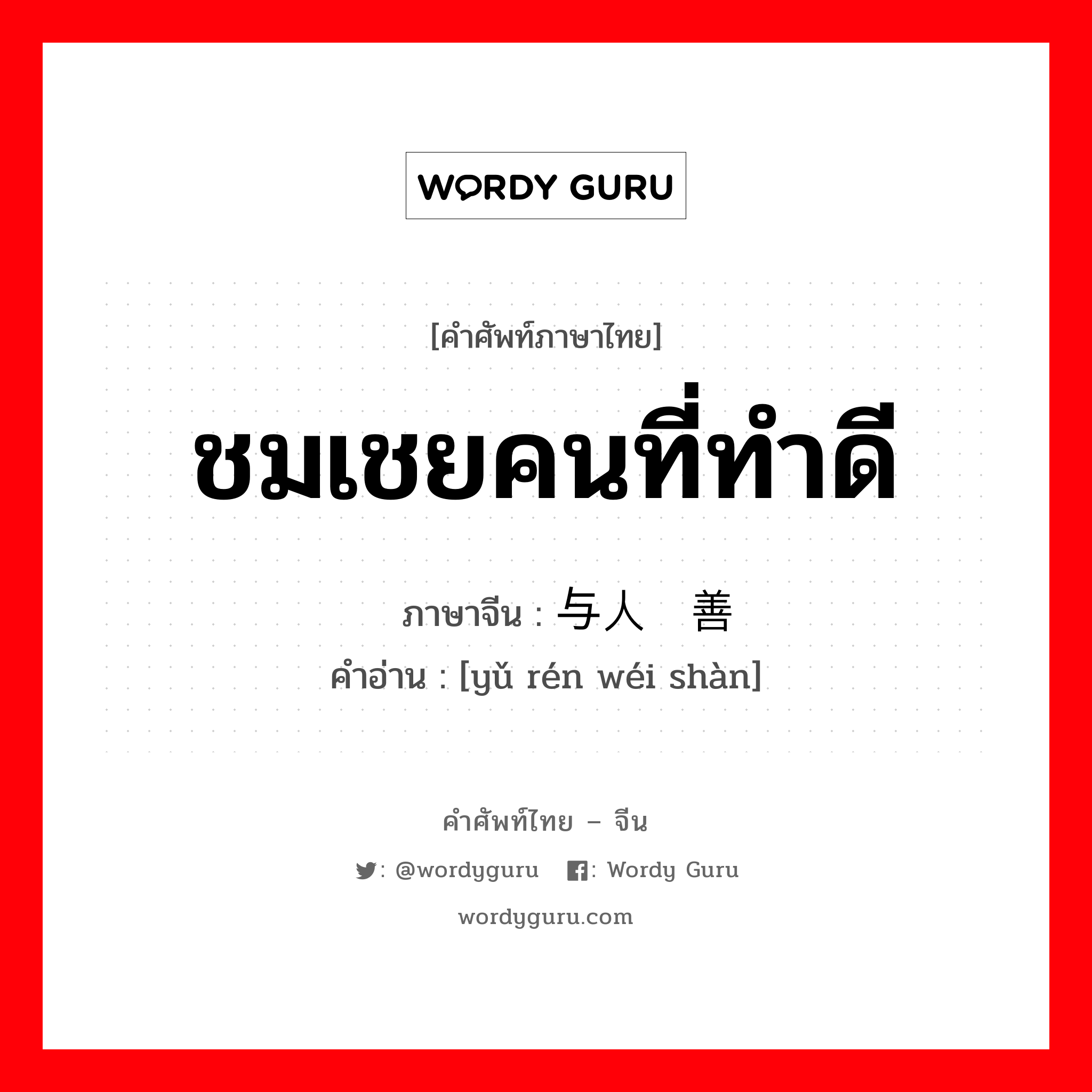 ชมเชยคนที่ทำดี ภาษาจีนคืออะไร, คำศัพท์ภาษาไทย - จีน ชมเชยคนที่ทำดี ภาษาจีน 与人为善 คำอ่าน [yǔ rén wéi shàn]