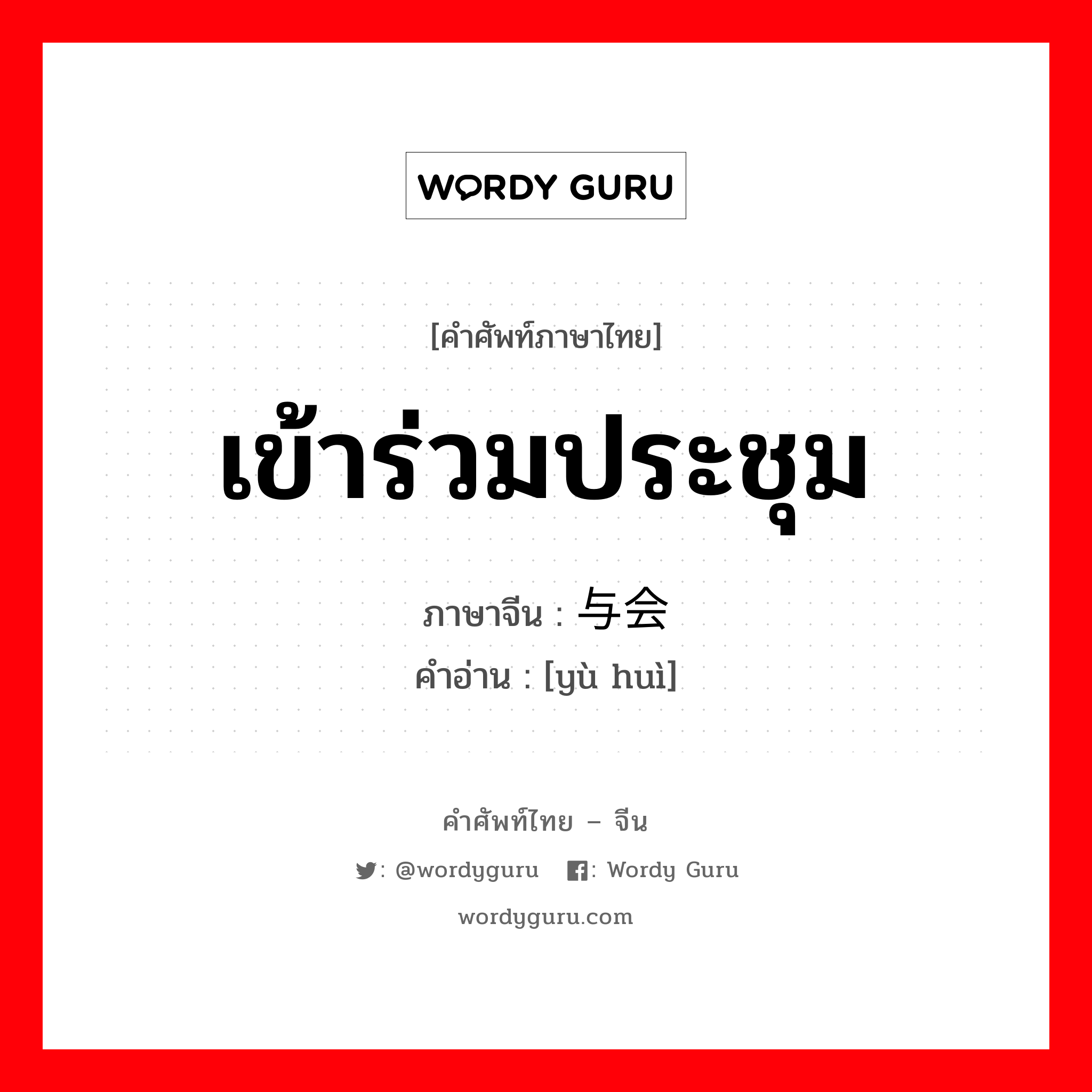 เข้าร่วมประชุม ภาษาจีนคืออะไร, คำศัพท์ภาษาไทย - จีน เข้าร่วมประชุม ภาษาจีน 与会 คำอ่าน [yù huì]