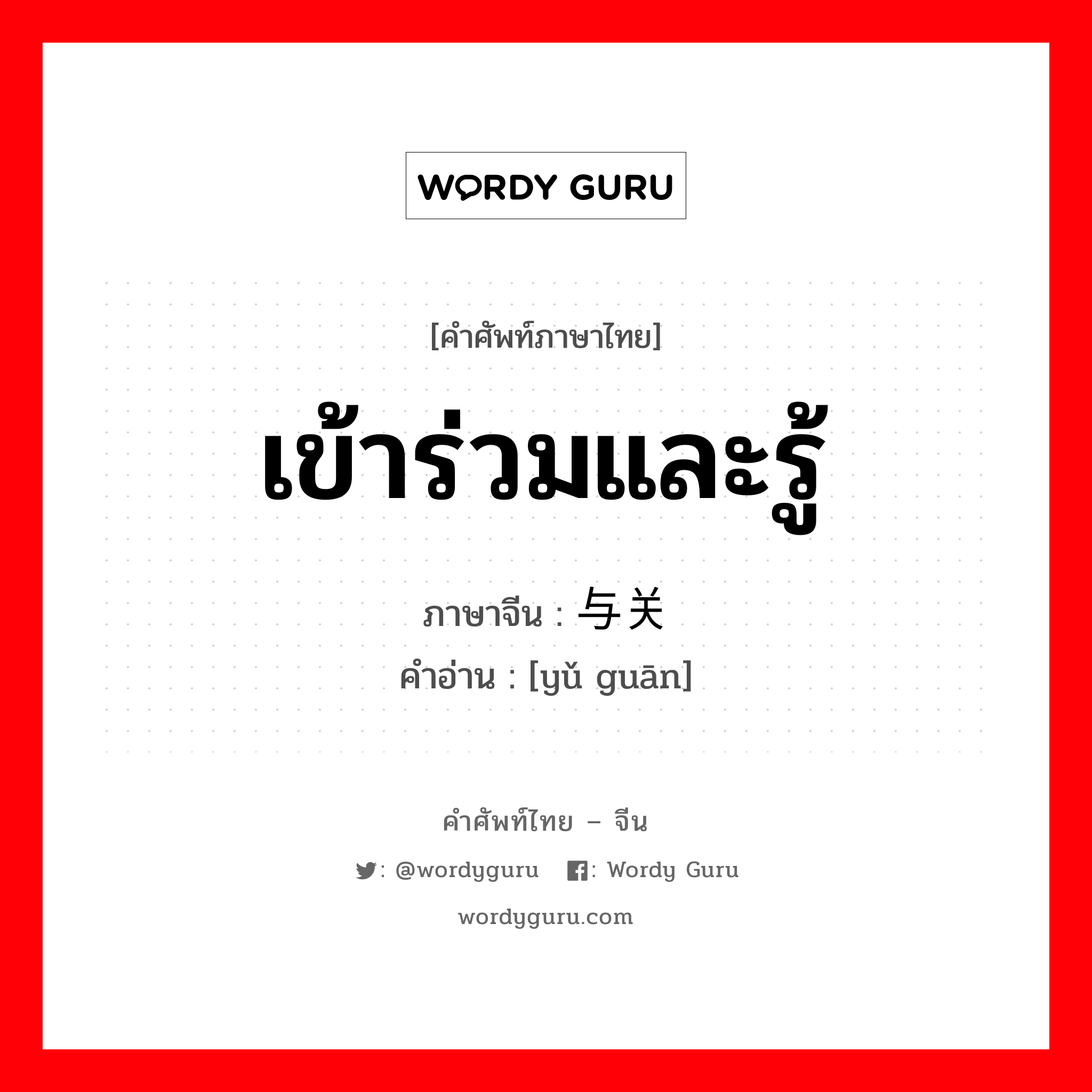 เข้าร่วมและรู้ ภาษาจีนคืออะไร, คำศัพท์ภาษาไทย - จีน เข้าร่วมและรู้ ภาษาจีน 与关 คำอ่าน [yǔ guān]