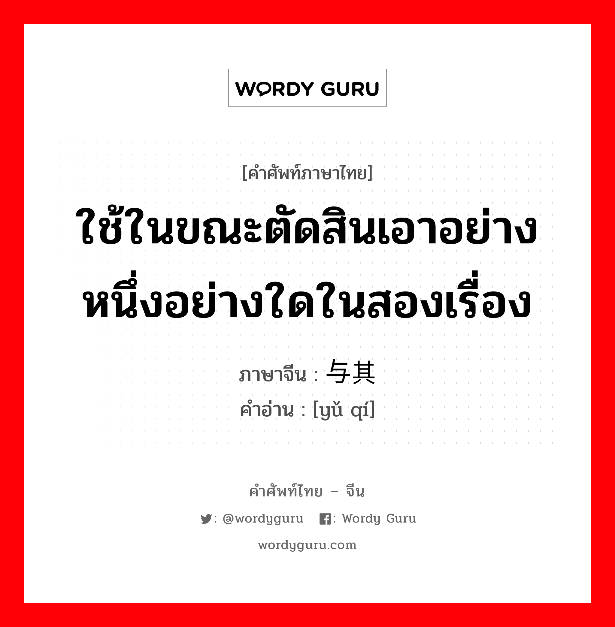 ใช้ในขณะตัดสินเอาอย่างหนึ่งอย่างใดในสองเรื่อง ภาษาจีนคืออะไร, คำศัพท์ภาษาไทย - จีน ใช้ในขณะตัดสินเอาอย่างหนึ่งอย่างใดในสองเรื่อง ภาษาจีน 与其 คำอ่าน [yǔ qí]