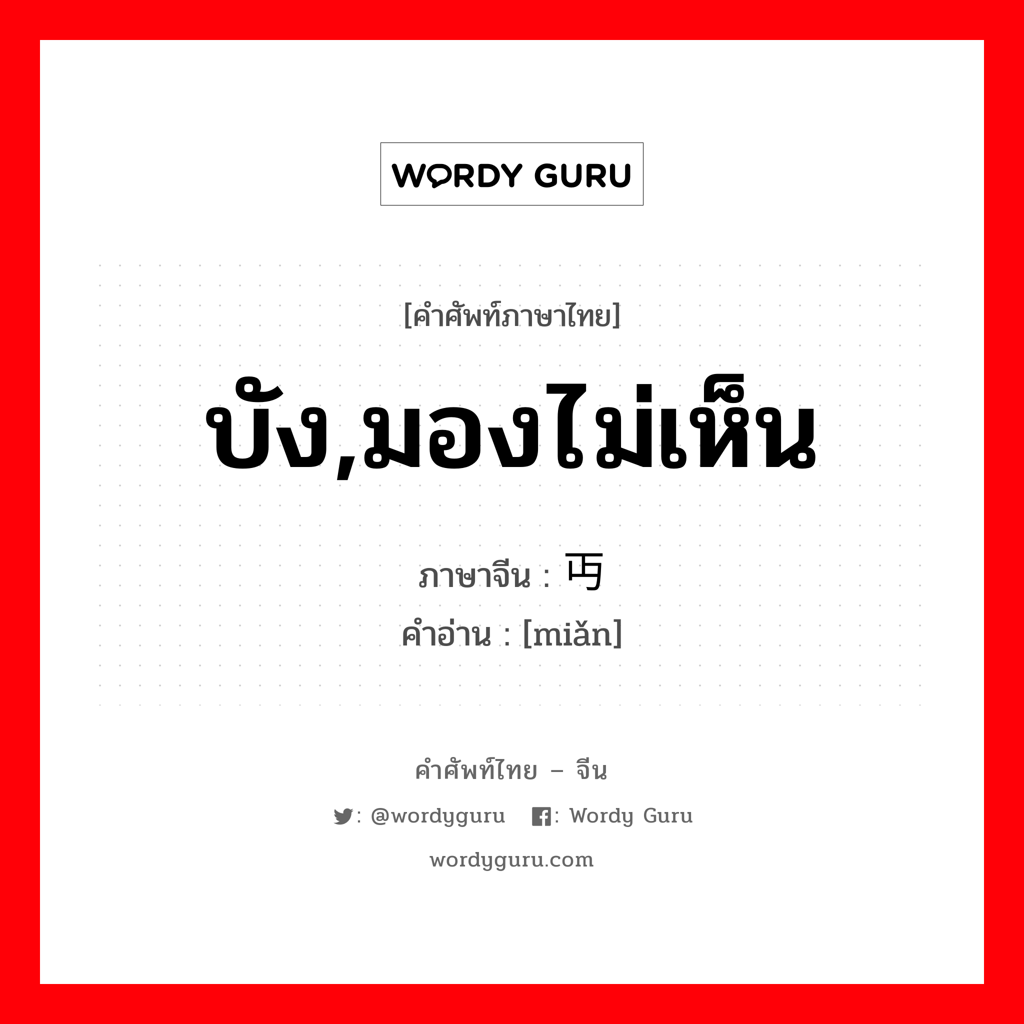 บัง,มองไม่เห็น ภาษาจีนคืออะไร, คำศัพท์ภาษาไทย - จีน บัง,มองไม่เห็น ภาษาจีน 丏 คำอ่าน [miǎn]