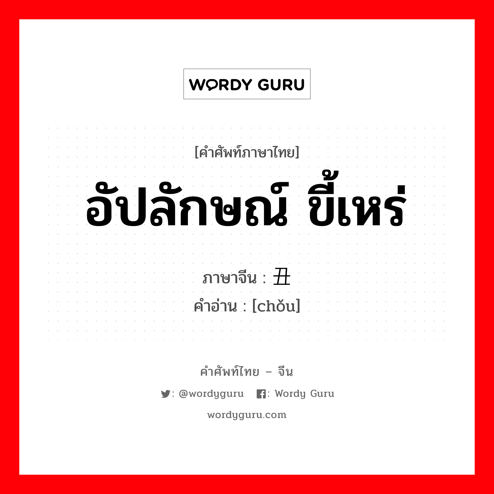 อัปลักษณ์ ขี้เหร่ ภาษาจีนคืออะไร, คำศัพท์ภาษาไทย - จีน อัปลักษณ์ ขี้เหร่ ภาษาจีน 丑 คำอ่าน [chǒu]