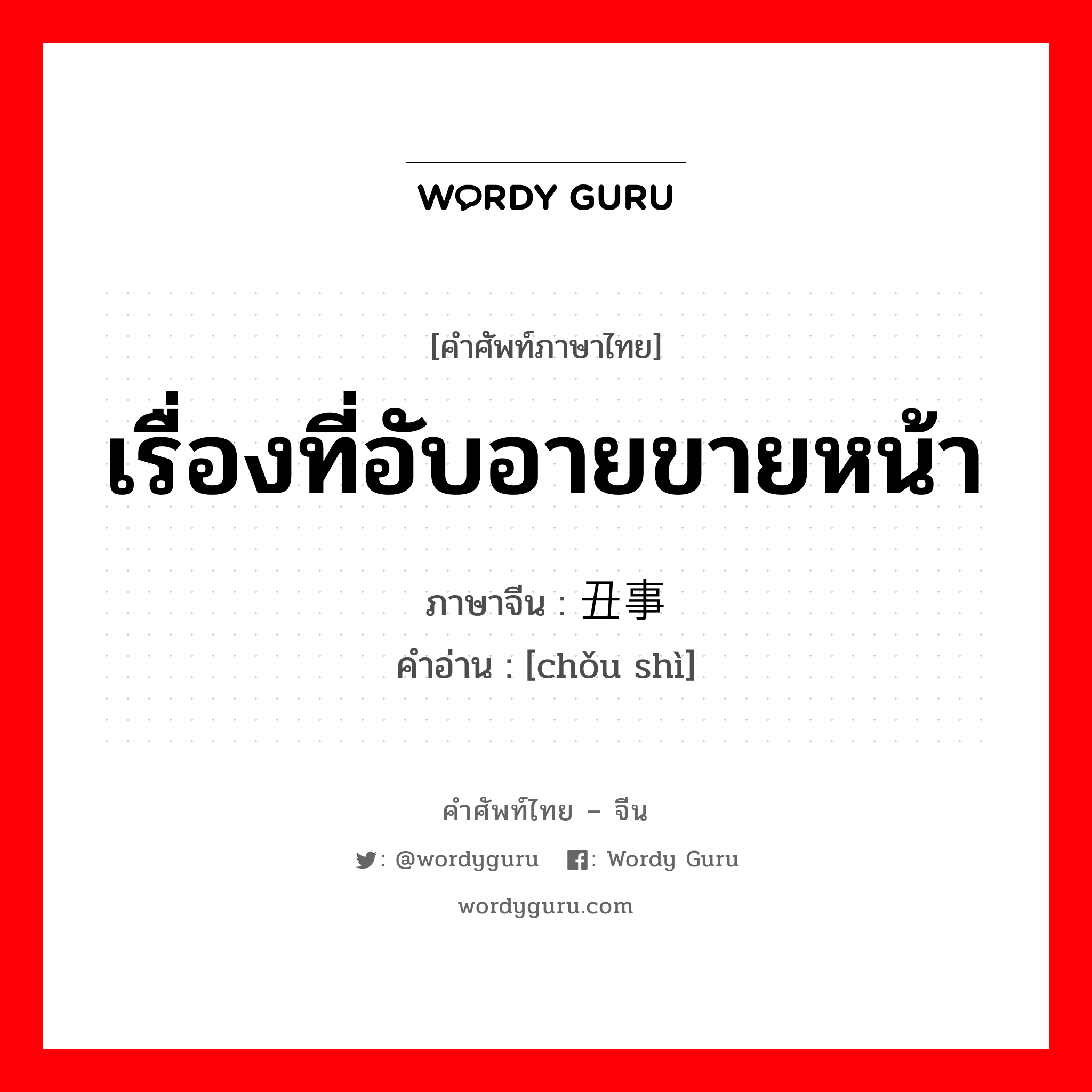 เรื่องที่อับอายขายหน้า ภาษาจีนคืออะไร, คำศัพท์ภาษาไทย - จีน เรื่องที่อับอายขายหน้า ภาษาจีน 丑事 คำอ่าน [chǒu shì]