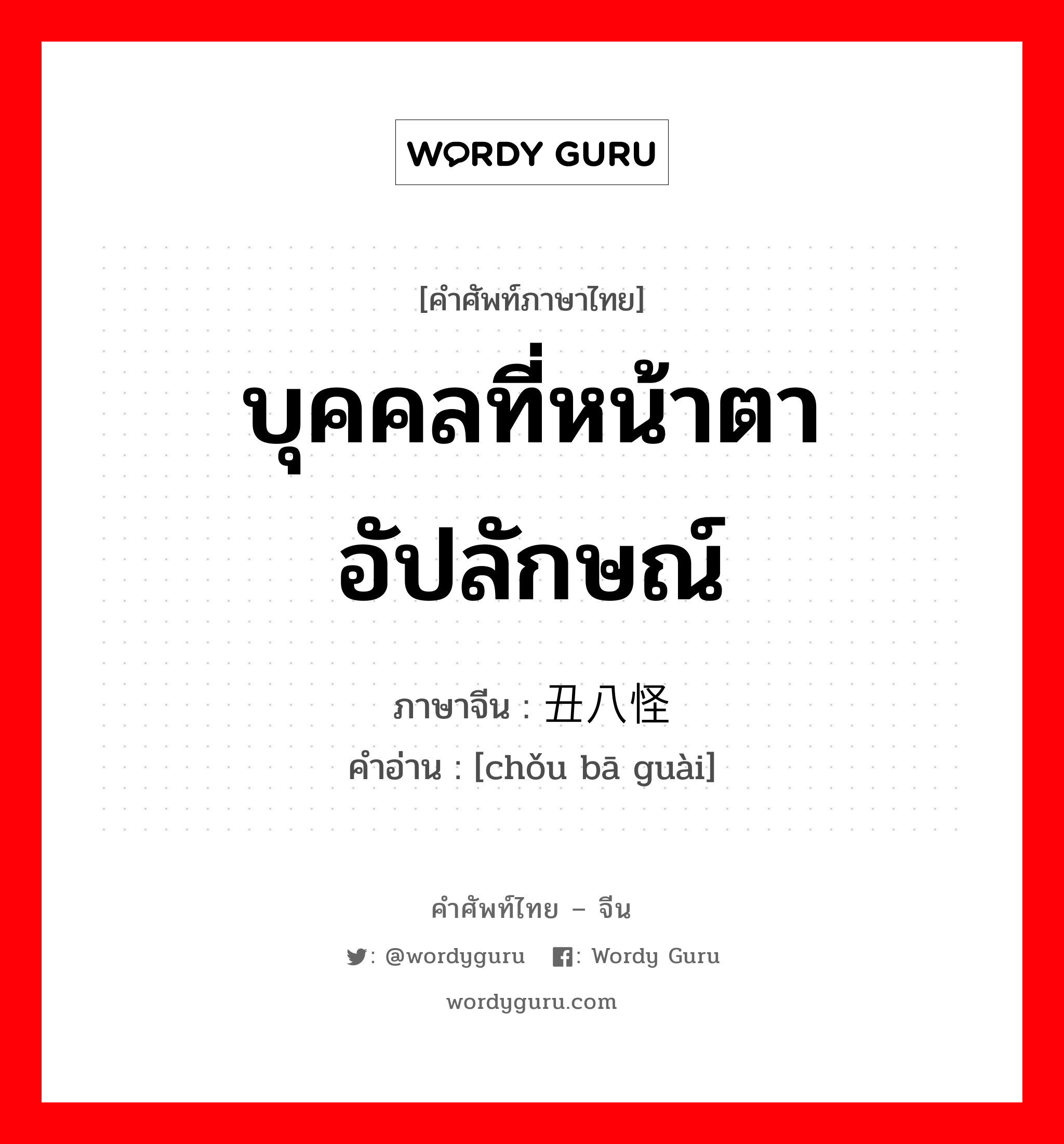 บุคคลที่หน้าตาอัปลักษณ์ ภาษาจีนคืออะไร, คำศัพท์ภาษาไทย - จีน บุคคลที่หน้าตาอัปลักษณ์ ภาษาจีน 丑八怪 คำอ่าน [chǒu bā guài]