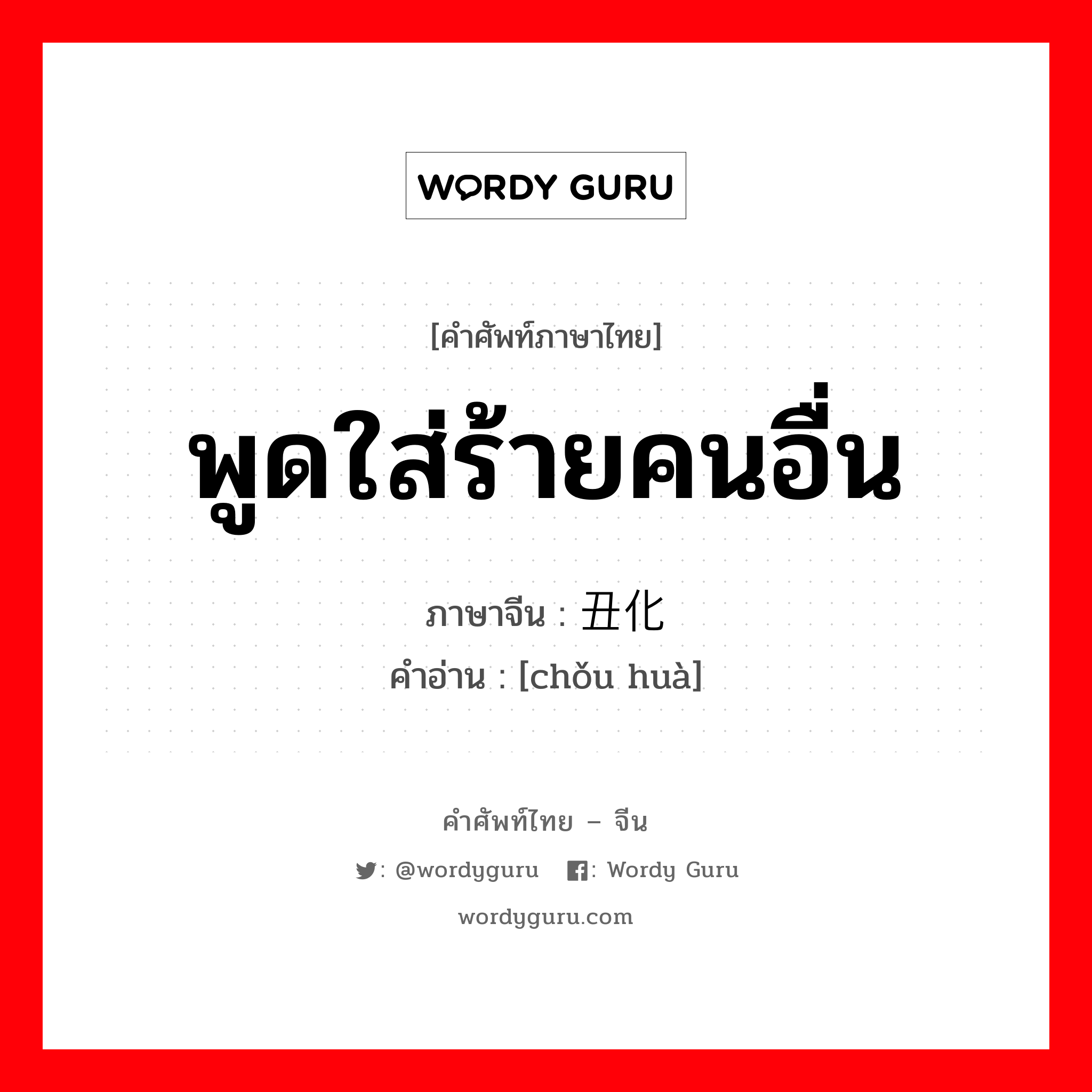 พูดใส่ร้ายคนอื่น ภาษาจีนคืออะไร, คำศัพท์ภาษาไทย - จีน พูดใส่ร้ายคนอื่น ภาษาจีน 丑化 คำอ่าน [chǒu huà]