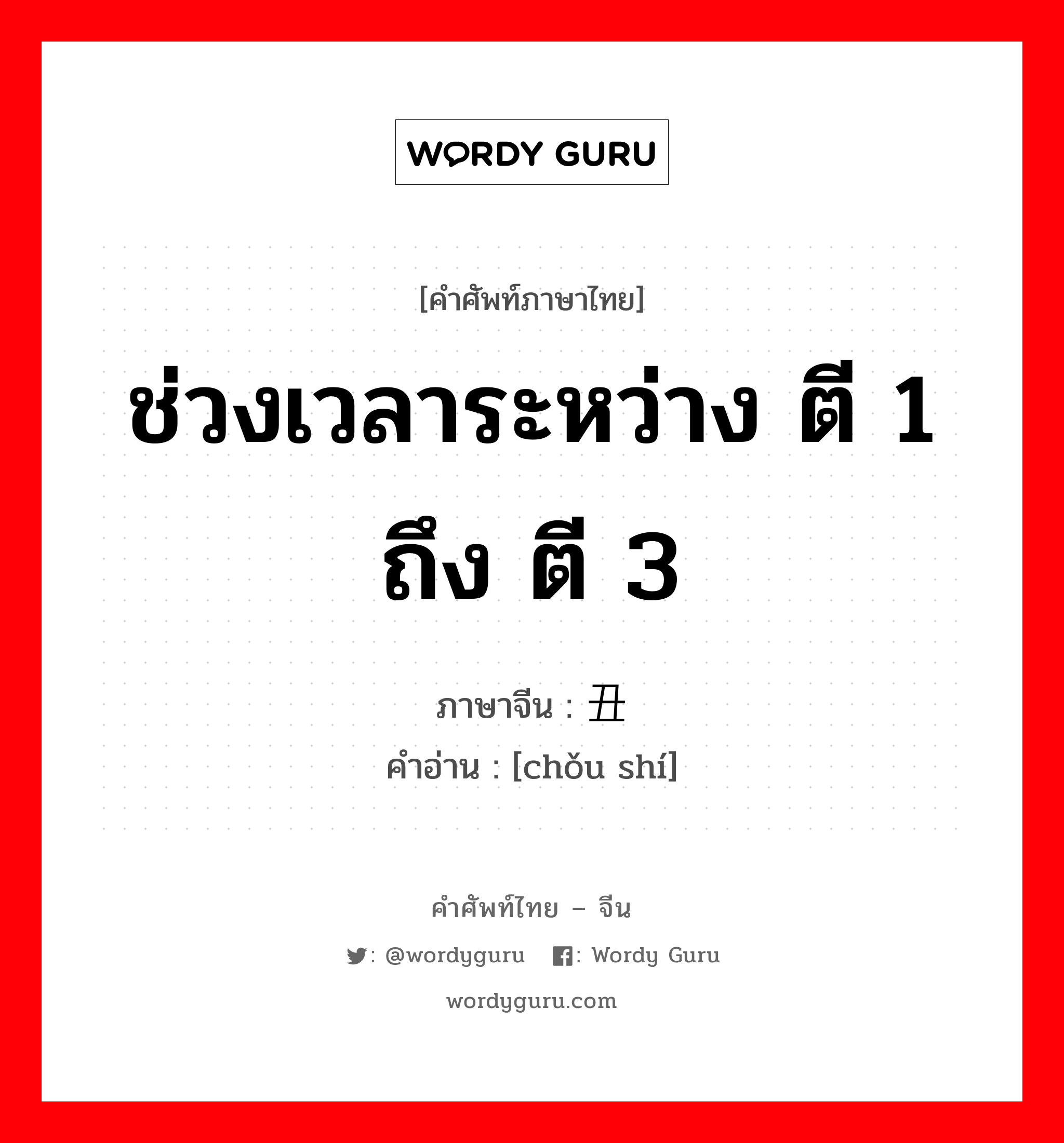 ช่วงเวลาระหว่าง ตี 1 ถึง ตี 3 ภาษาจีนคืออะไร, คำศัพท์ภาษาไทย - จีน ช่วงเวลาระหว่าง ตี 1 ถึง ตี 3 ภาษาจีน 丑时 คำอ่าน [chǒu shí]