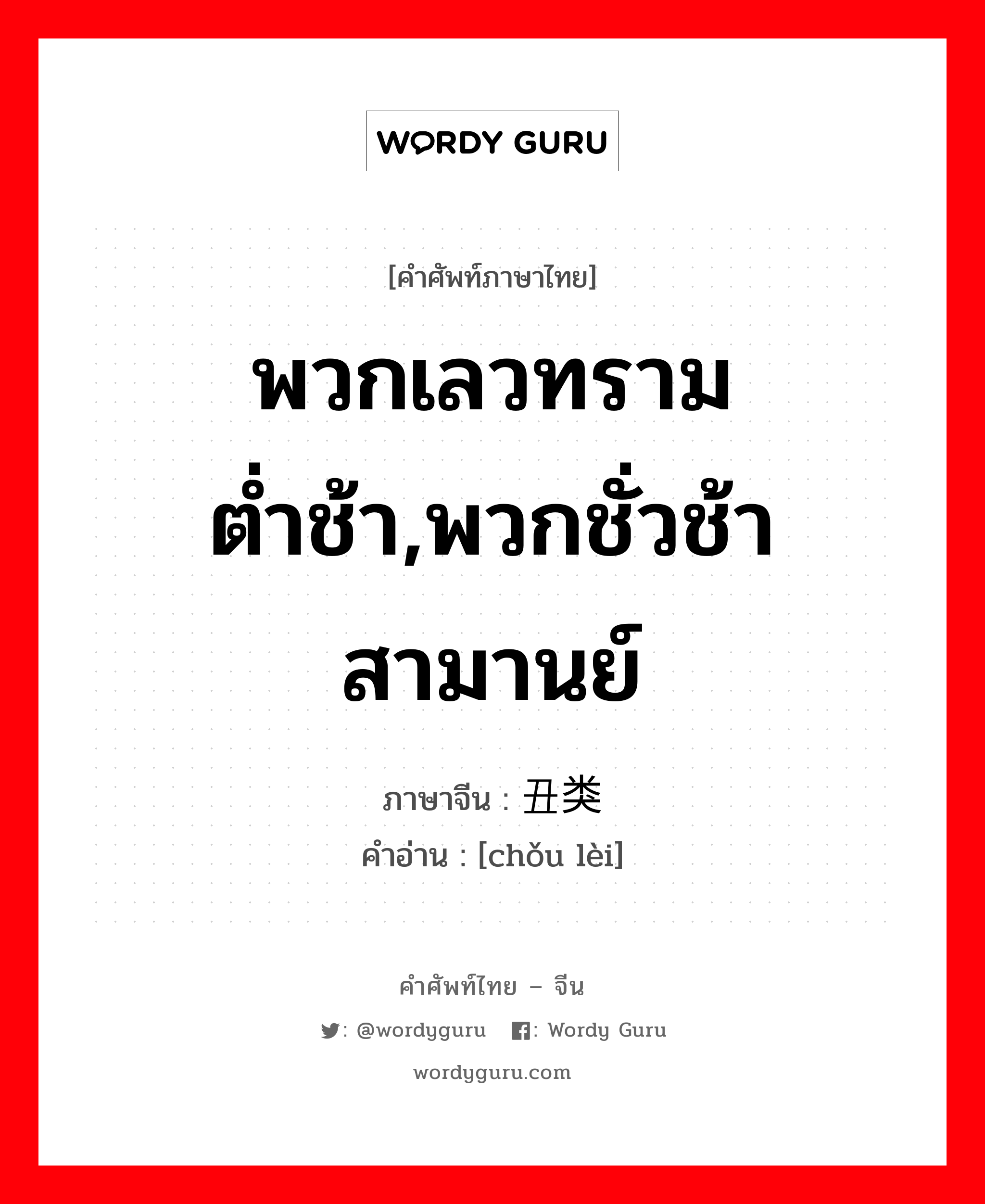 พวกเลวทรามต่ำช้า,พวกชั่วช้าสามานย์ ภาษาจีนคืออะไร, คำศัพท์ภาษาไทย - จีน พวกเลวทรามต่ำช้า,พวกชั่วช้าสามานย์ ภาษาจีน 丑类 คำอ่าน [chǒu lèi]