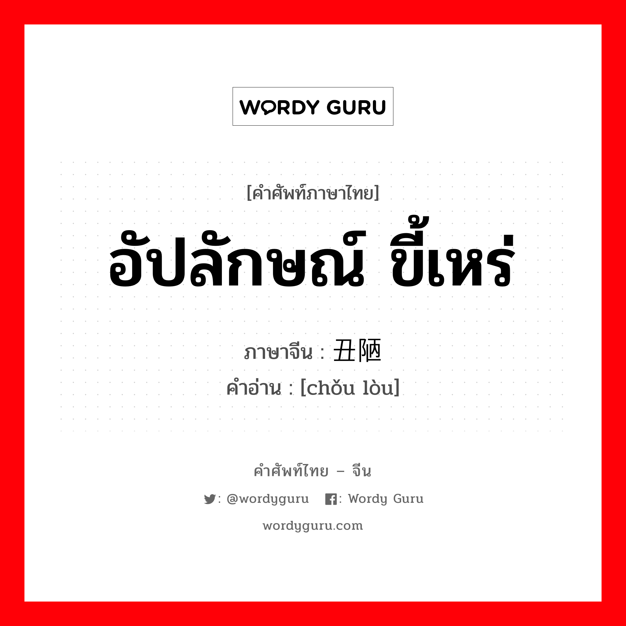 อัปลักษณ์ ขี้เหร่ ภาษาจีนคืออะไร, คำศัพท์ภาษาไทย - จีน อัปลักษณ์ ขี้เหร่ ภาษาจีน 丑陋 คำอ่าน [chǒu lòu]