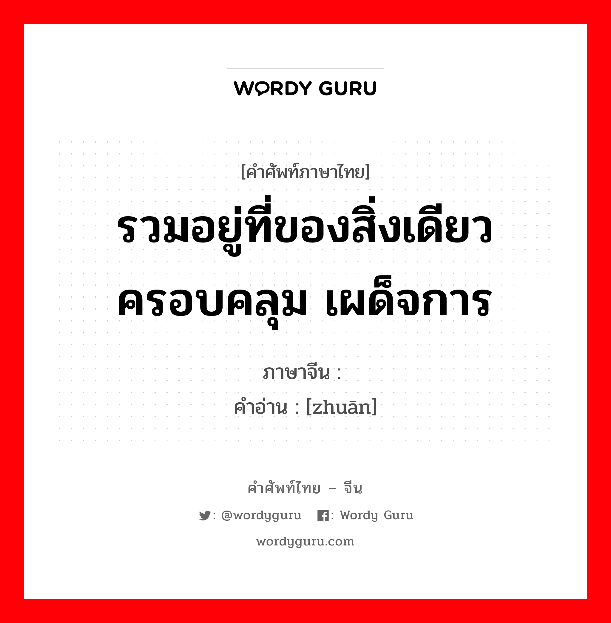 รวมอยู่ที่ของสิ่งเดียว ครอบคลุม เผด็จการ ภาษาจีนคืออะไร, คำศัพท์ภาษาไทย - จีน รวมอยู่ที่ของสิ่งเดียว ครอบคลุม เผด็จการ ภาษาจีน 专 คำอ่าน [zhuān]