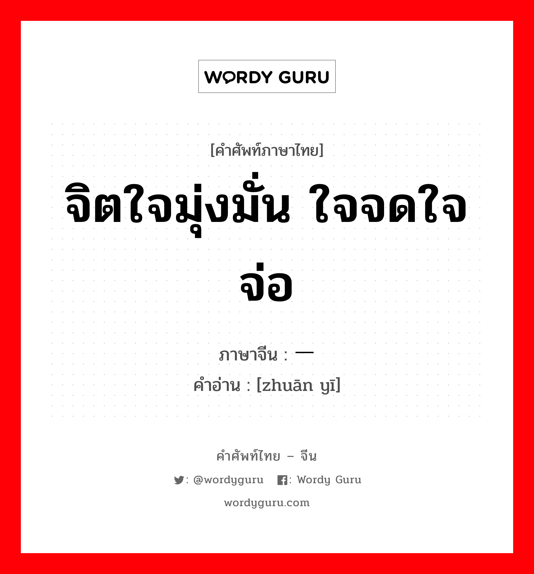 จิตใจมุ่งมั่น ใจจดใจจ่อ ภาษาจีนคืออะไร, คำศัพท์ภาษาไทย - จีน จิตใจมุ่งมั่น ใจจดใจจ่อ ภาษาจีน 专一 คำอ่าน [zhuān yī]