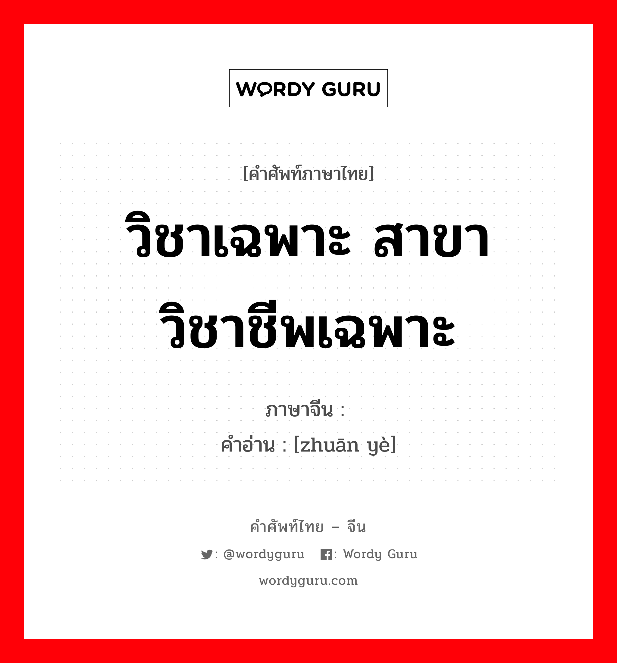 วิชาเฉพาะ สาขาวิชาชีพเฉพาะ ภาษาจีนคืออะไร, คำศัพท์ภาษาไทย - จีน วิชาเฉพาะ สาขาวิชาชีพเฉพาะ ภาษาจีน 专业 คำอ่าน [zhuān yè]