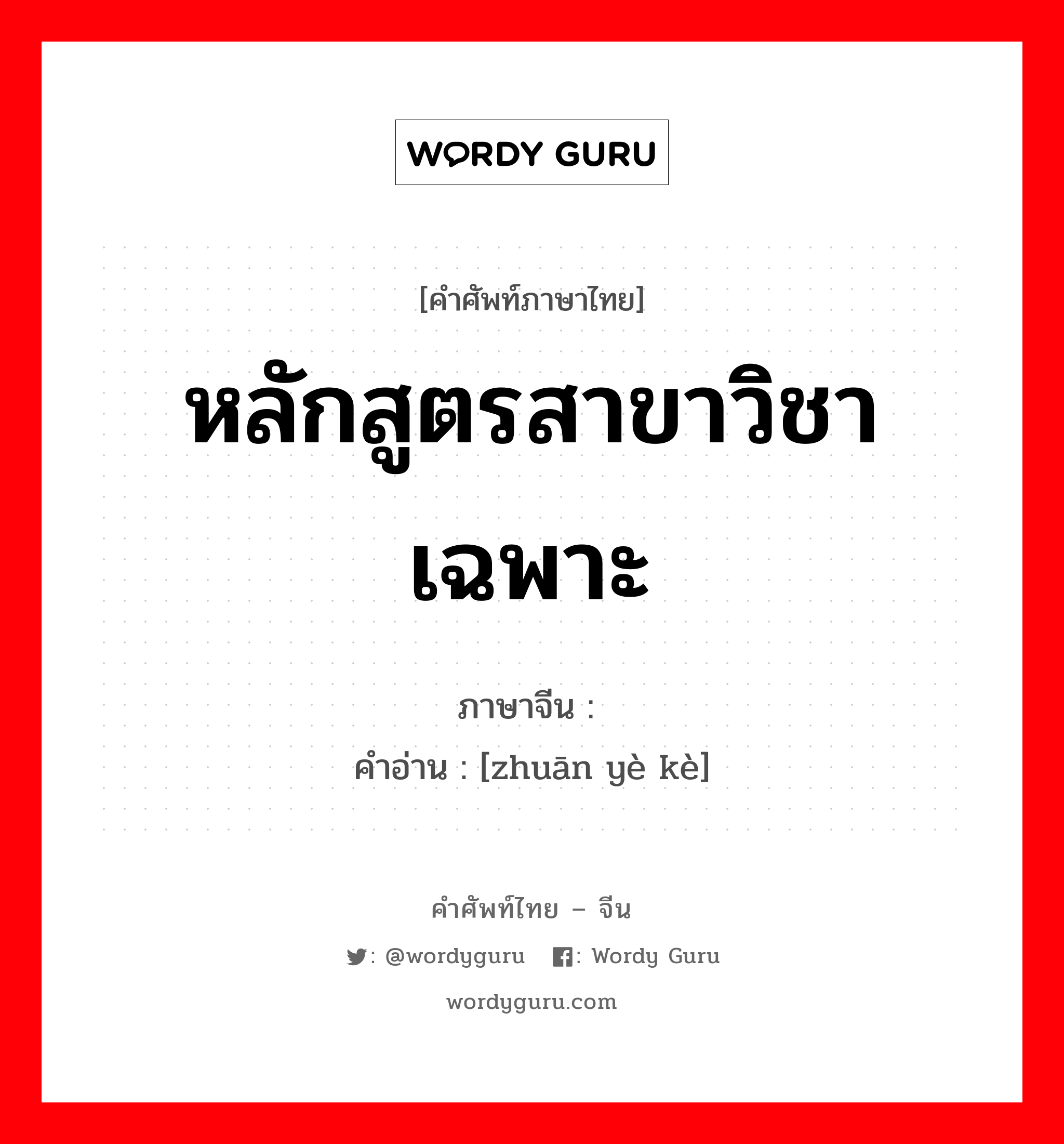 หลักสูตรสาขาวิชาเฉพาะ ภาษาจีนคืออะไร, คำศัพท์ภาษาไทย - จีน หลักสูตรสาขาวิชาเฉพาะ ภาษาจีน 专业课 คำอ่าน [zhuān yè kè]