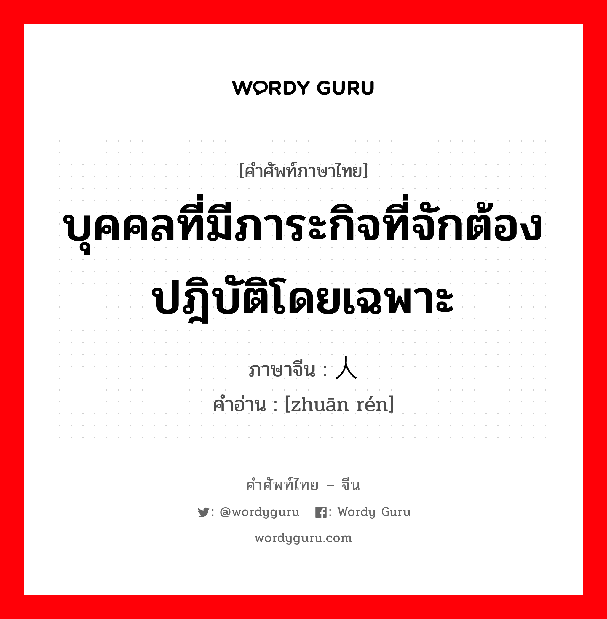 บุคคลที่มีภาระกิจที่จักต้องปฎิบัติโดยเฉพาะ ภาษาจีนคืออะไร, คำศัพท์ภาษาไทย - จีน บุคคลที่มีภาระกิจที่จักต้องปฎิบัติโดยเฉพาะ ภาษาจีน 专人 คำอ่าน [zhuān rén]