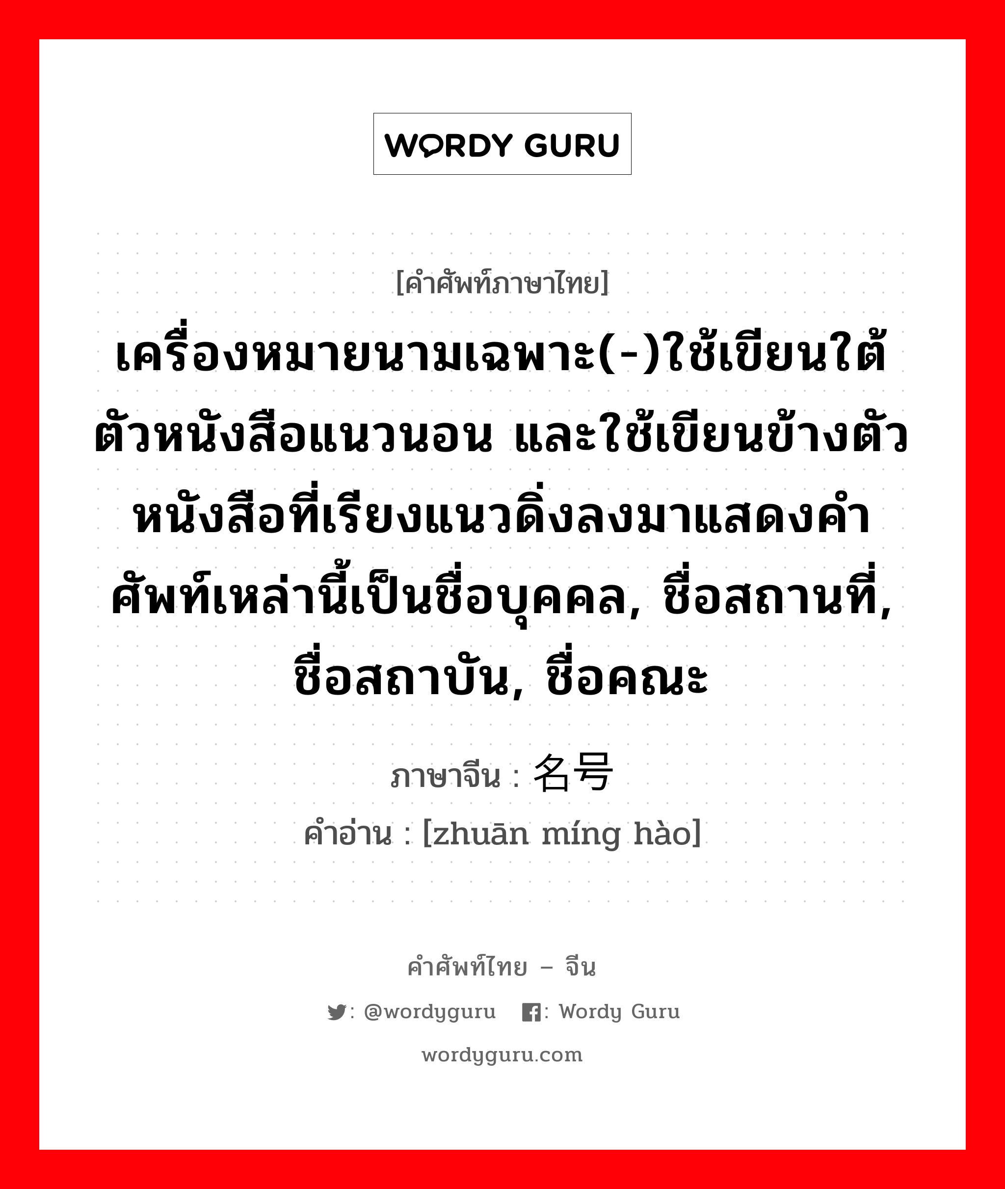 เครื่องหมายนามเฉพาะ(-)ใช้เขียนใต้ตัวหนังสือแนวนอน และใช้เขียนข้างตัวหนังสือที่เรียงแนวดิ่งลงมาแสดงคำศัพท์เหล่านี้เป็นชื่อบุคคล, ชื่อสถานที่, ชื่อสถาบัน, ชื่อคณะ ภาษาจีนคืออะไร, คำศัพท์ภาษาไทย - จีน เครื่องหมายนามเฉพาะ(-)ใช้เขียนใต้ตัวหนังสือแนวนอน และใช้เขียนข้างตัวหนังสือที่เรียงแนวดิ่งลงมาแสดงคำศัพท์เหล่านี้เป็นชื่อบุคคล, ชื่อสถานที่, ชื่อสถาบัน, ชื่อคณะ ภาษาจีน 专名号 คำอ่าน [zhuān míng hào]