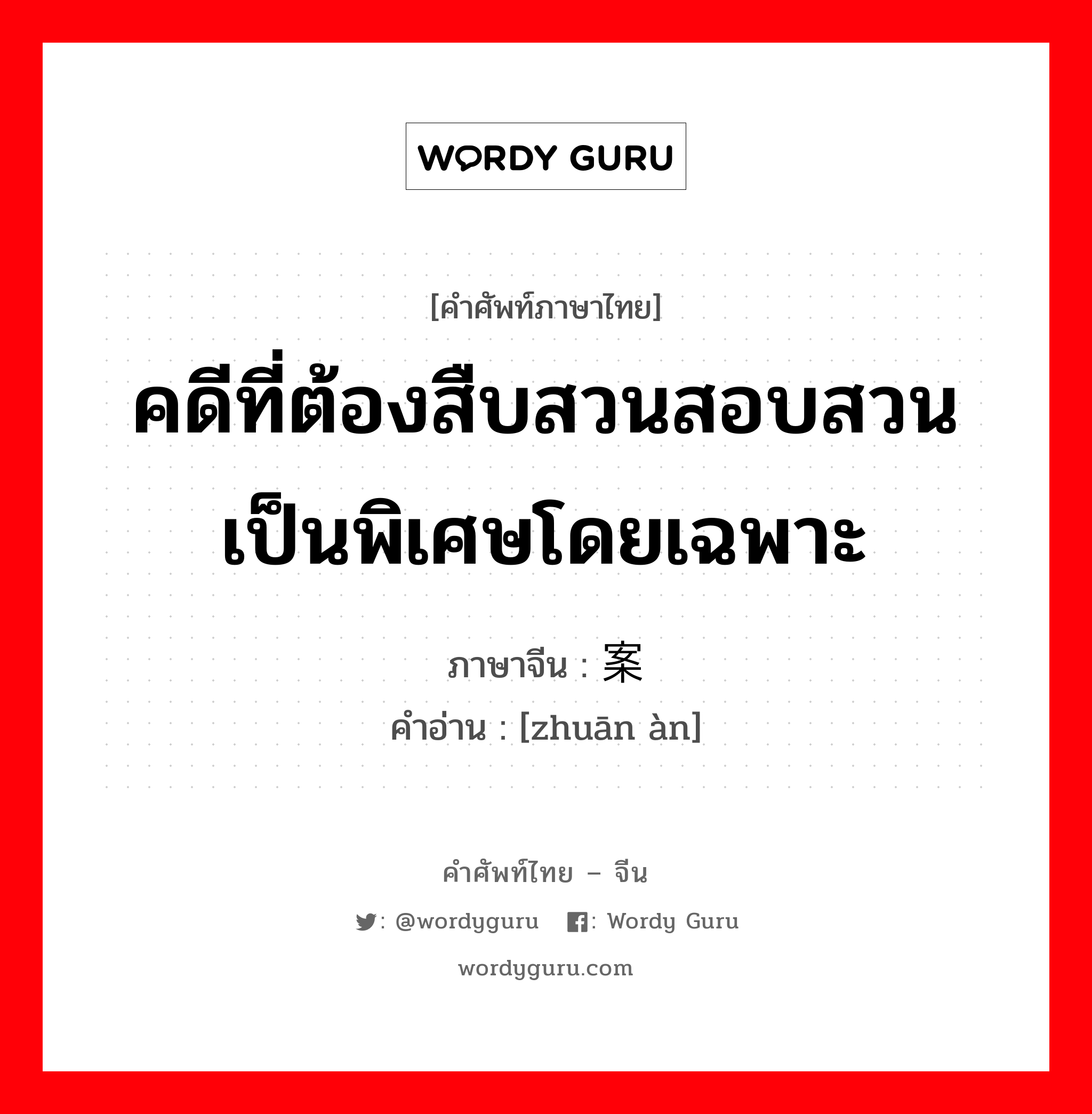 คดีที่ต้องสืบสวนสอบสวนเป็นพิเศษโดยเฉพาะ ภาษาจีนคืออะไร, คำศัพท์ภาษาไทย - จีน คดีที่ต้องสืบสวนสอบสวนเป็นพิเศษโดยเฉพาะ ภาษาจีน 专案 คำอ่าน [zhuān àn]