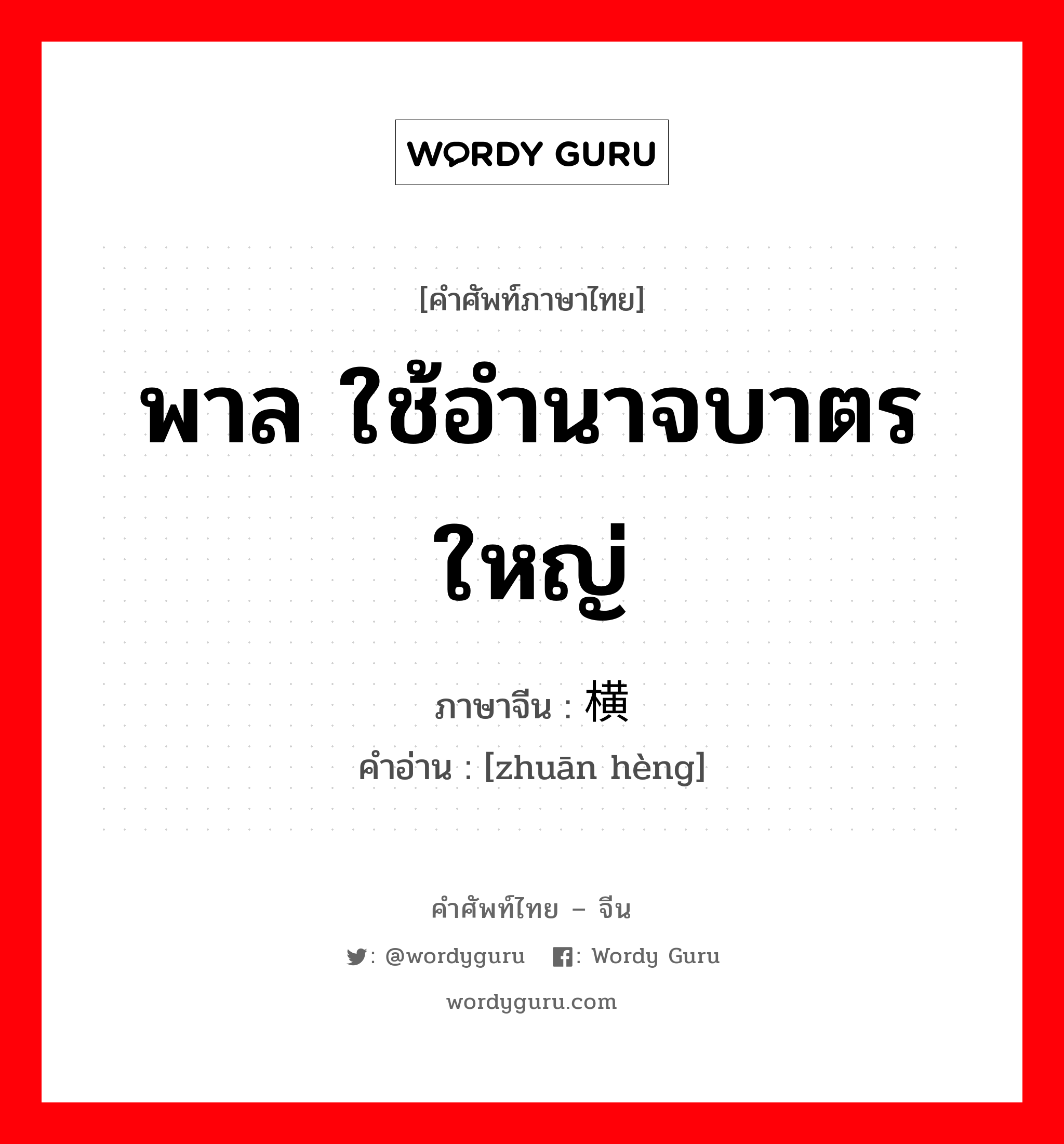 พาล ใช้อำนาจบาตรใหญ่ ภาษาจีนคืออะไร, คำศัพท์ภาษาไทย - จีน พาล ใช้อำนาจบาตรใหญ่ ภาษาจีน 专横 คำอ่าน [zhuān hèng]