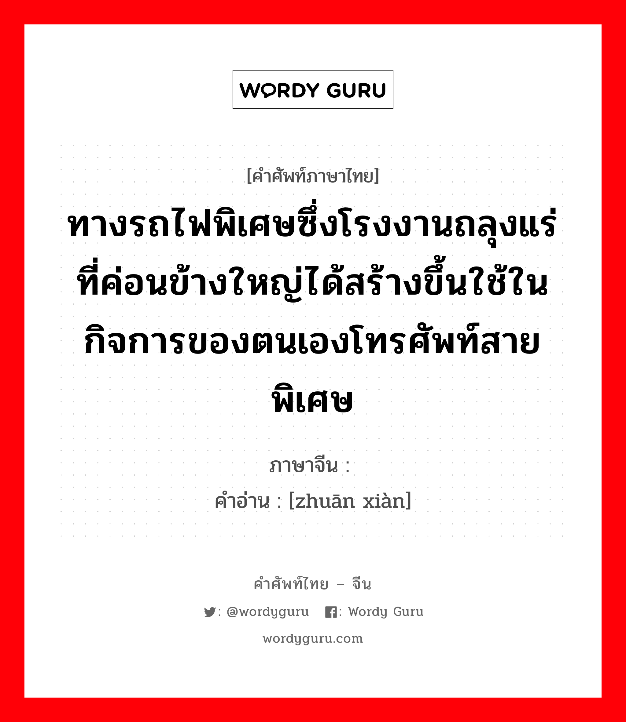 ทางรถไฟพิเศษซึ่งโรงงานถลุงแร่ที่ค่อนข้างใหญ่ได้สร้างขึ้นใช้ในกิจการของตนเองโทรศัพท์สายพิเศษ ภาษาจีนคืออะไร, คำศัพท์ภาษาไทย - จีน ทางรถไฟพิเศษซึ่งโรงงานถลุงแร่ที่ค่อนข้างใหญ่ได้สร้างขึ้นใช้ในกิจการของตนเองโทรศัพท์สายพิเศษ ภาษาจีน 专线 คำอ่าน [zhuān xiàn]