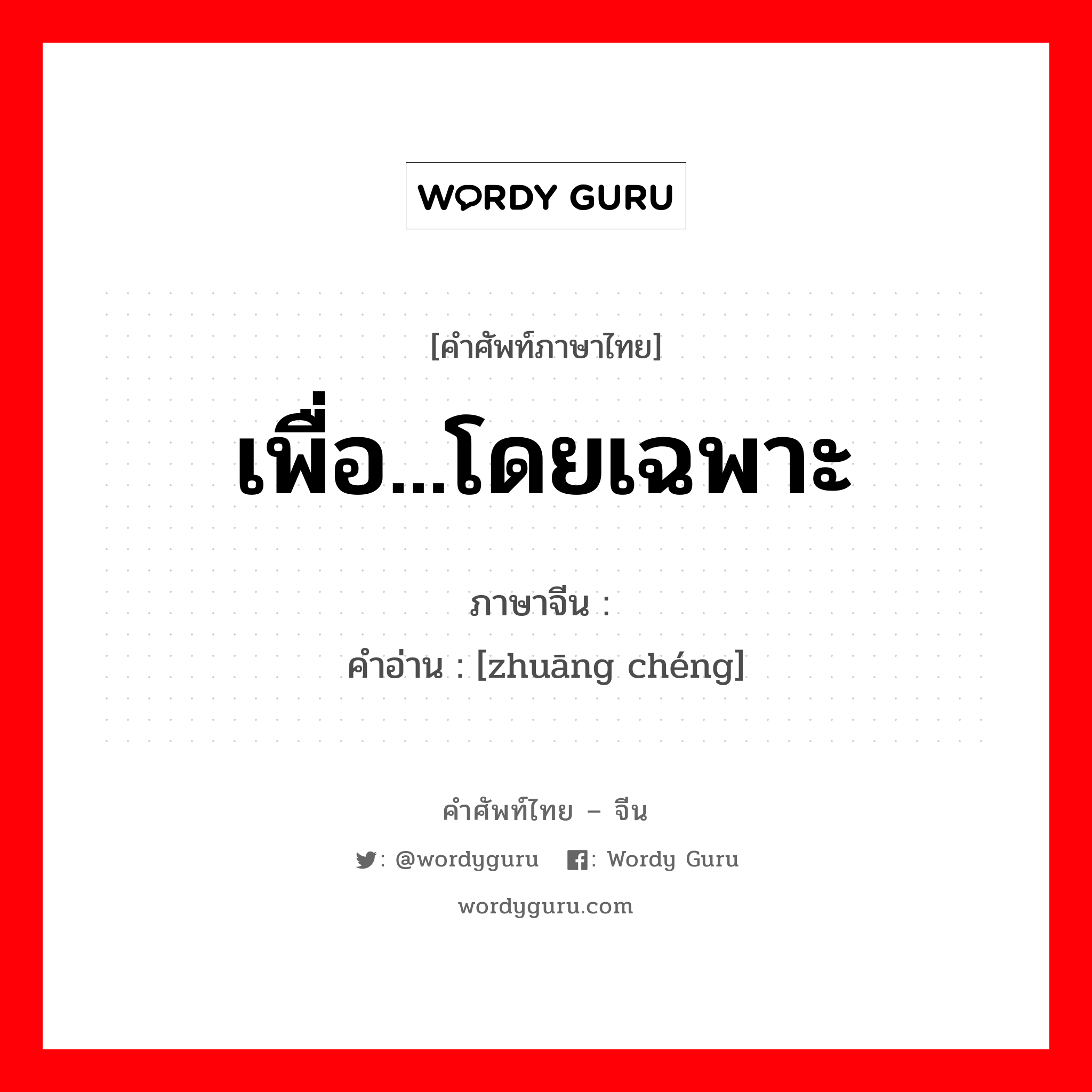 เพื่อ...โดยเฉพาะ ภาษาจีนคืออะไร, คำศัพท์ภาษาไทย - จีน เพื่อ...โดยเฉพาะ ภาษาจีน 专诚 คำอ่าน [zhuāng chéng]