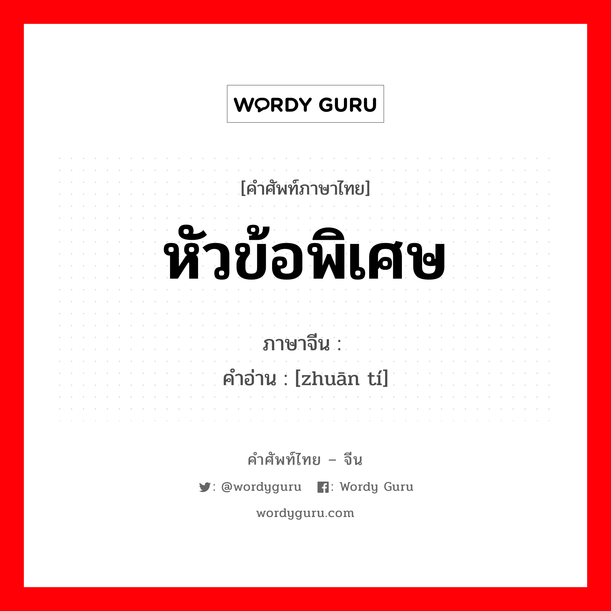 หัวข้อพิเศษ ภาษาจีนคืออะไร, คำศัพท์ภาษาไทย - จีน หัวข้อพิเศษ ภาษาจีน 专题 คำอ่าน [zhuān tí]