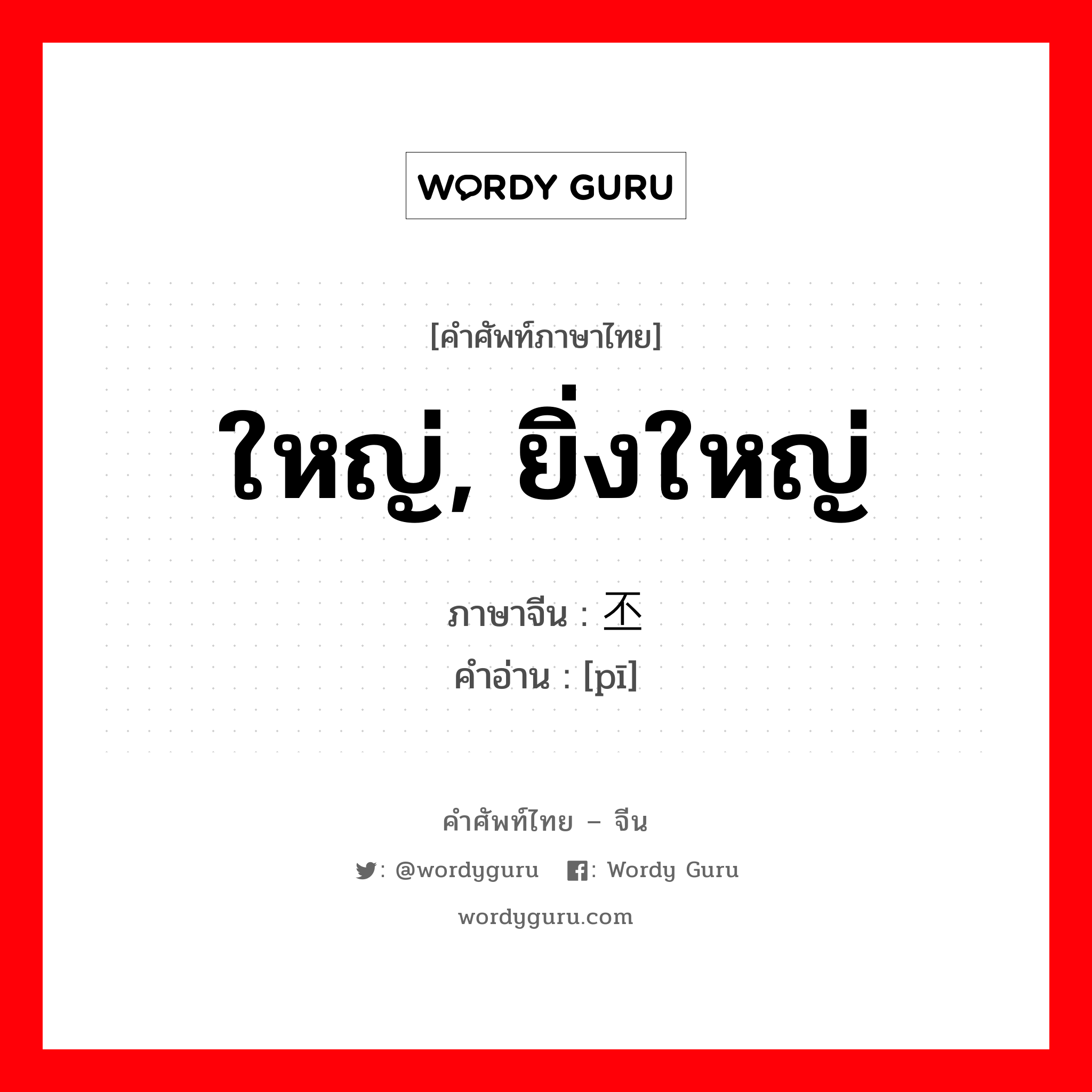 ใหญ่, ยิ่งใหญ่ ภาษาจีนคืออะไร, คำศัพท์ภาษาไทย - จีน ใหญ่, ยิ่งใหญ่ ภาษาจีน 丕 คำอ่าน [pī]